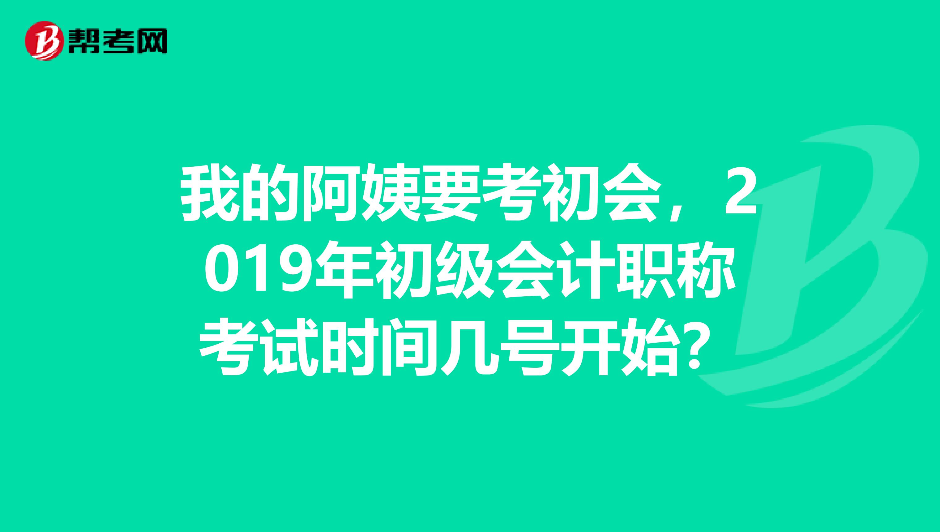 我的阿姨要考初会,2019年初级会计职称考试时间几号开始?