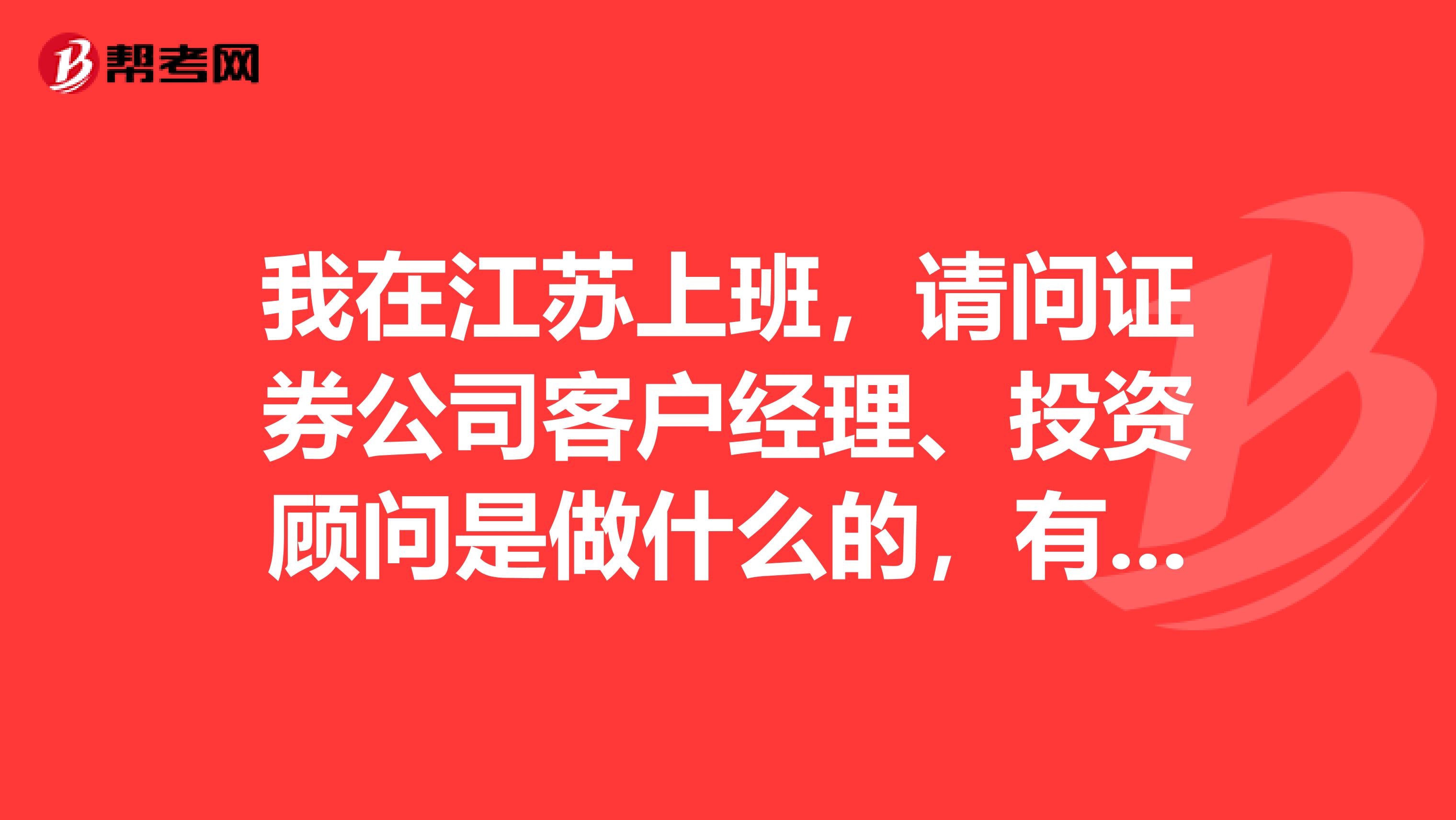 我在江苏上班，请问证券公司客户经理、投资顾问是做什么的，有没有好心的朋友给我解答一下，万分感谢