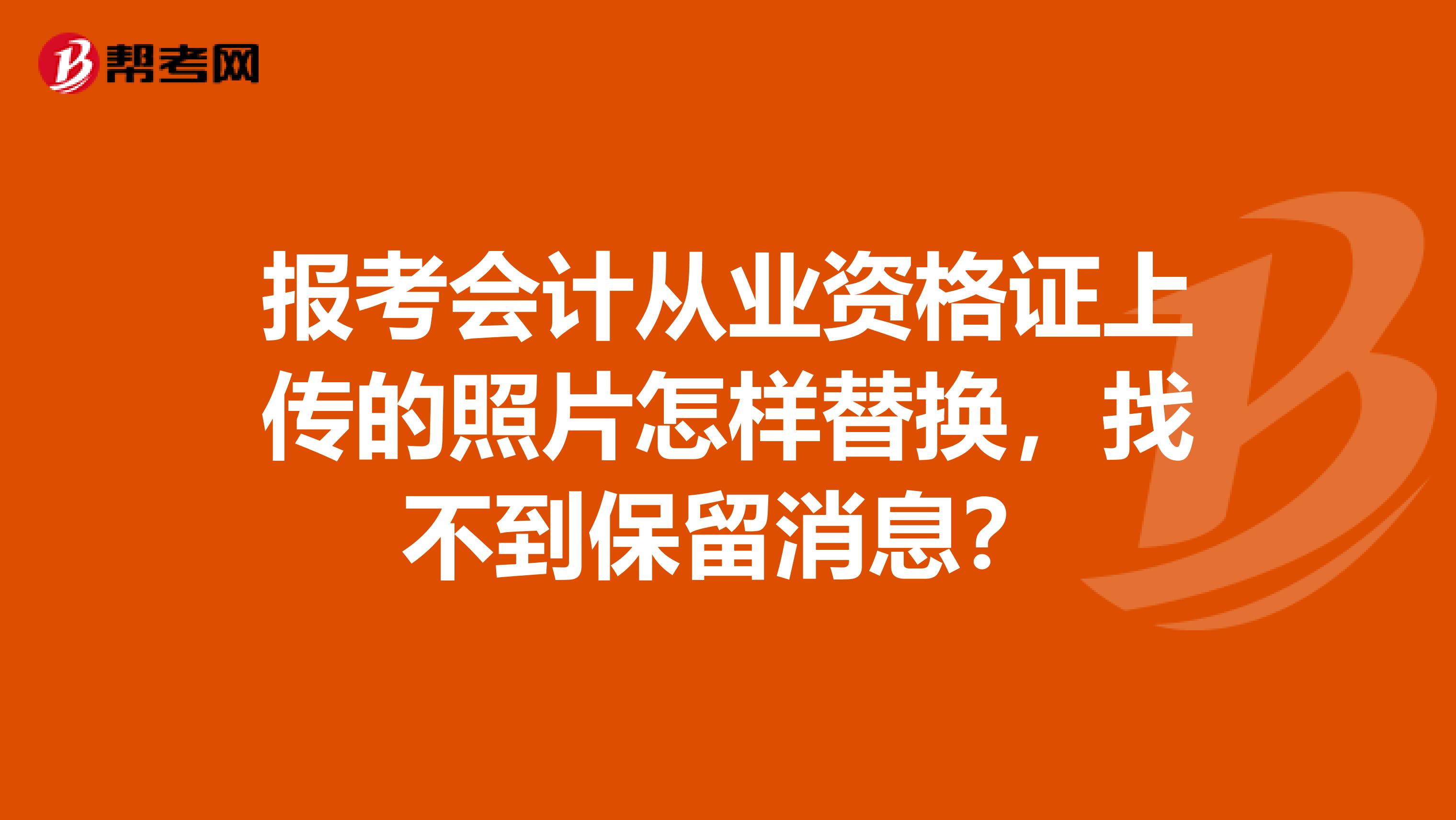 报考会计从业资格证上传的照片怎样替换，找不到保留消息？