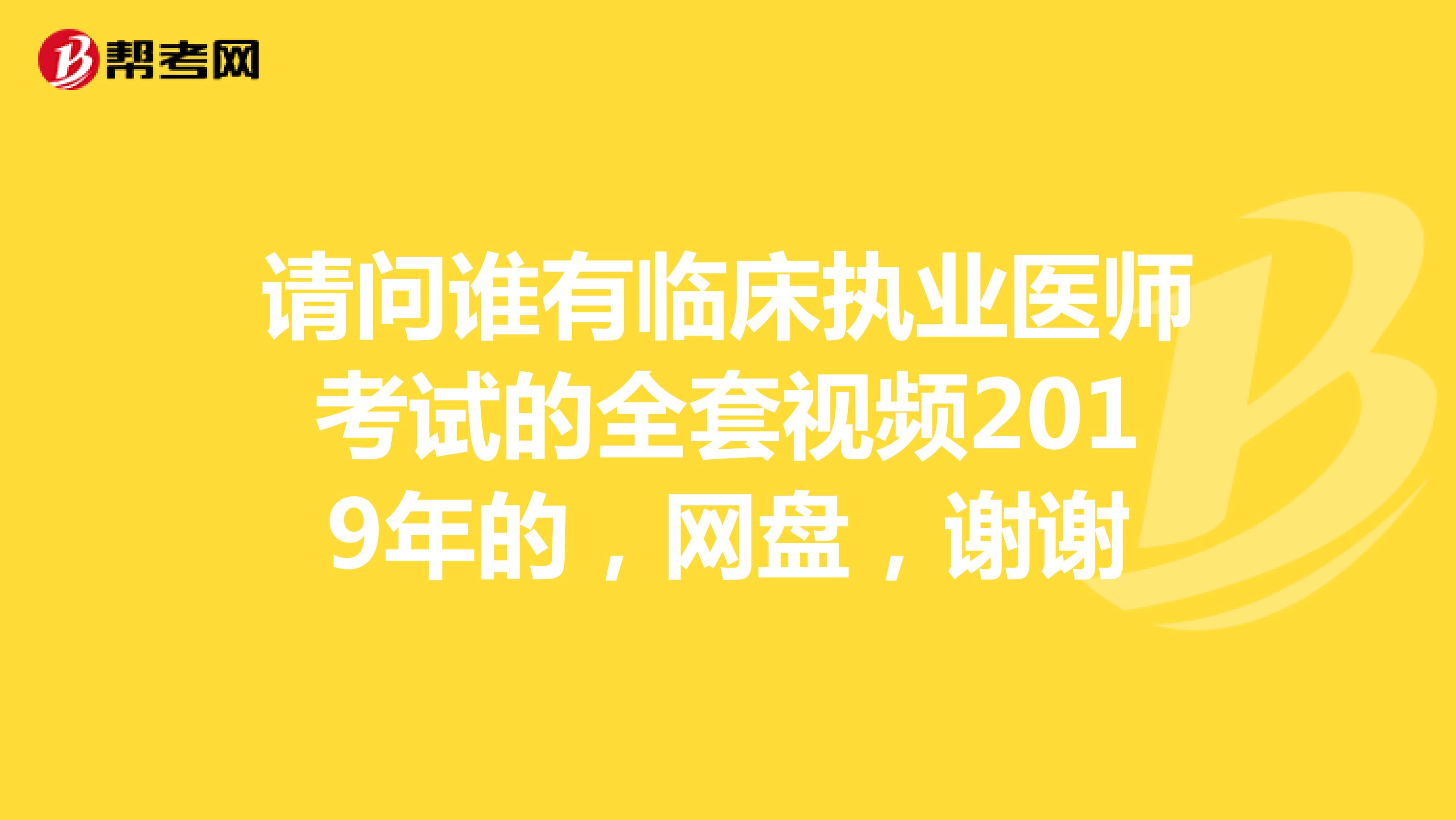 请问谁有临床执业医师考试的全套视频2019年的,网盘,谢谢