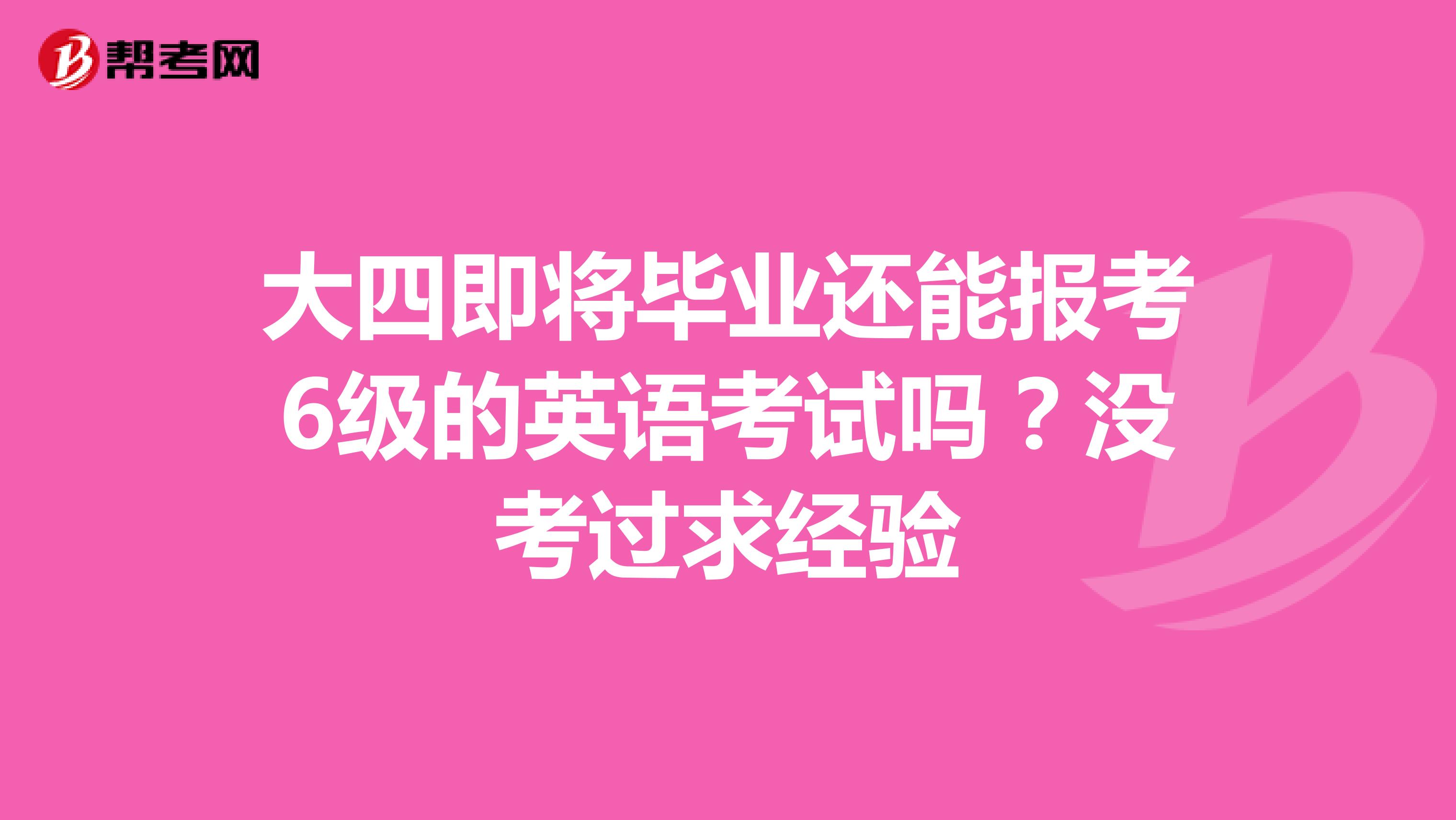 大四即将毕业还能报考6级的英语考试吗？没考过求经验