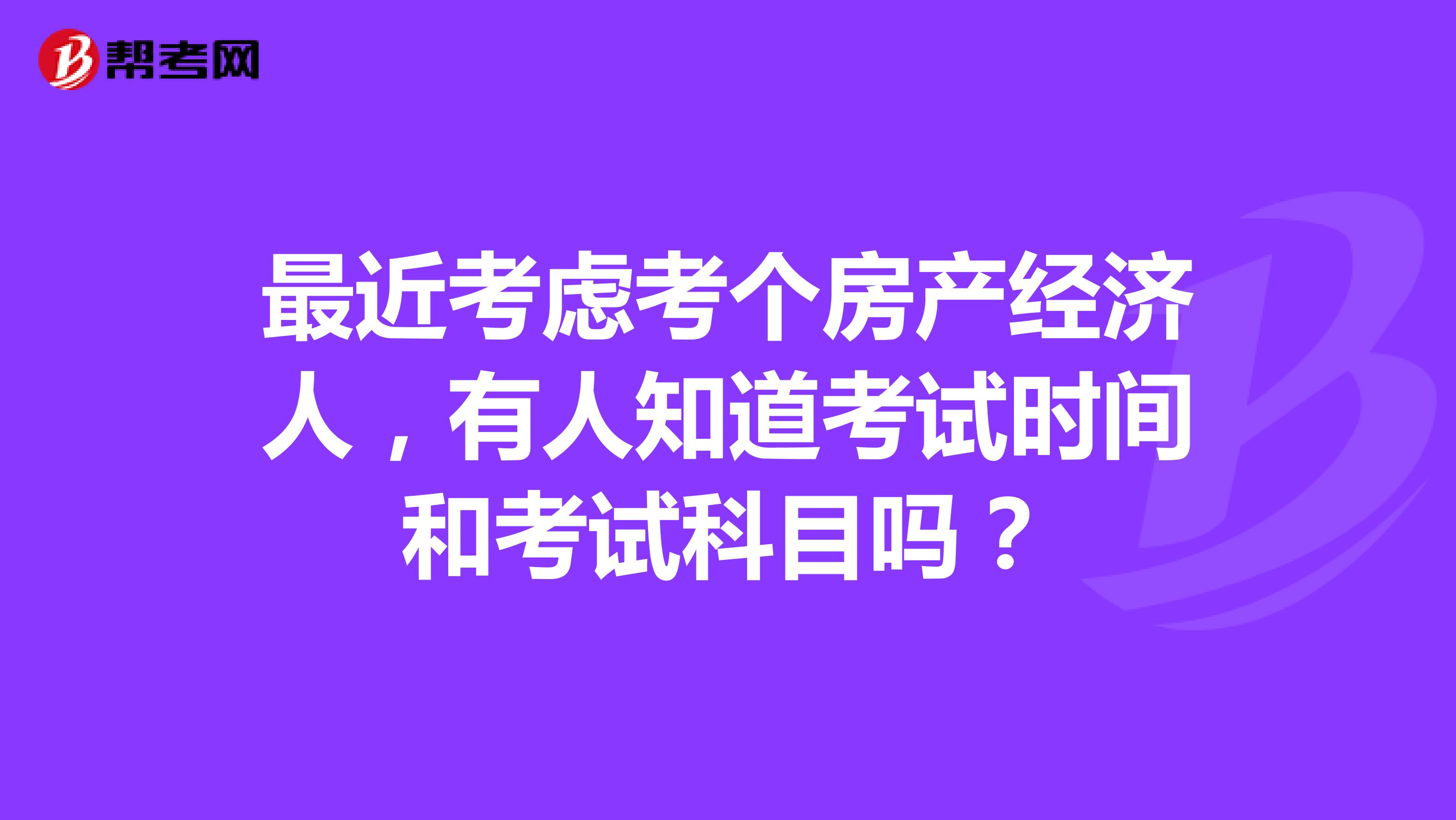 最近考虑考个房产经济人，有人知道考试时间和考试科目吗？