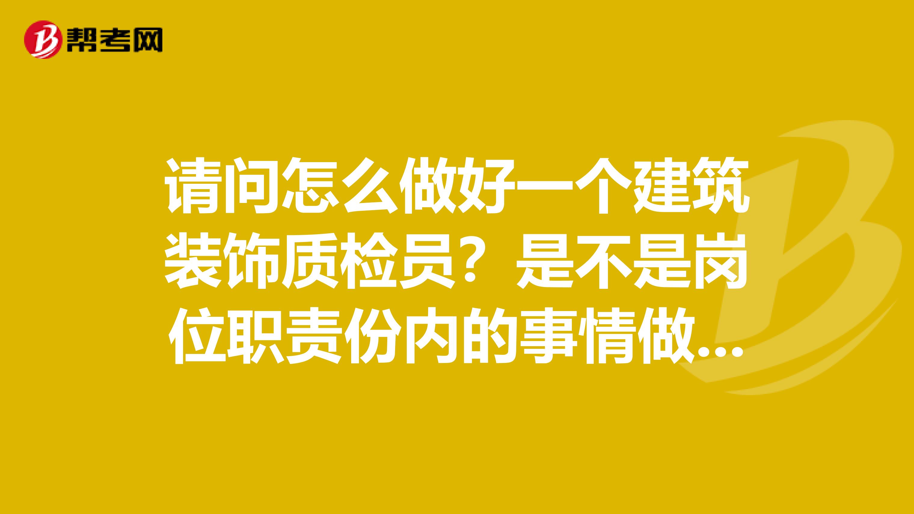 请问怎么做好一个建筑装饰质检员?是不是岗位职责份内的事情做好即可