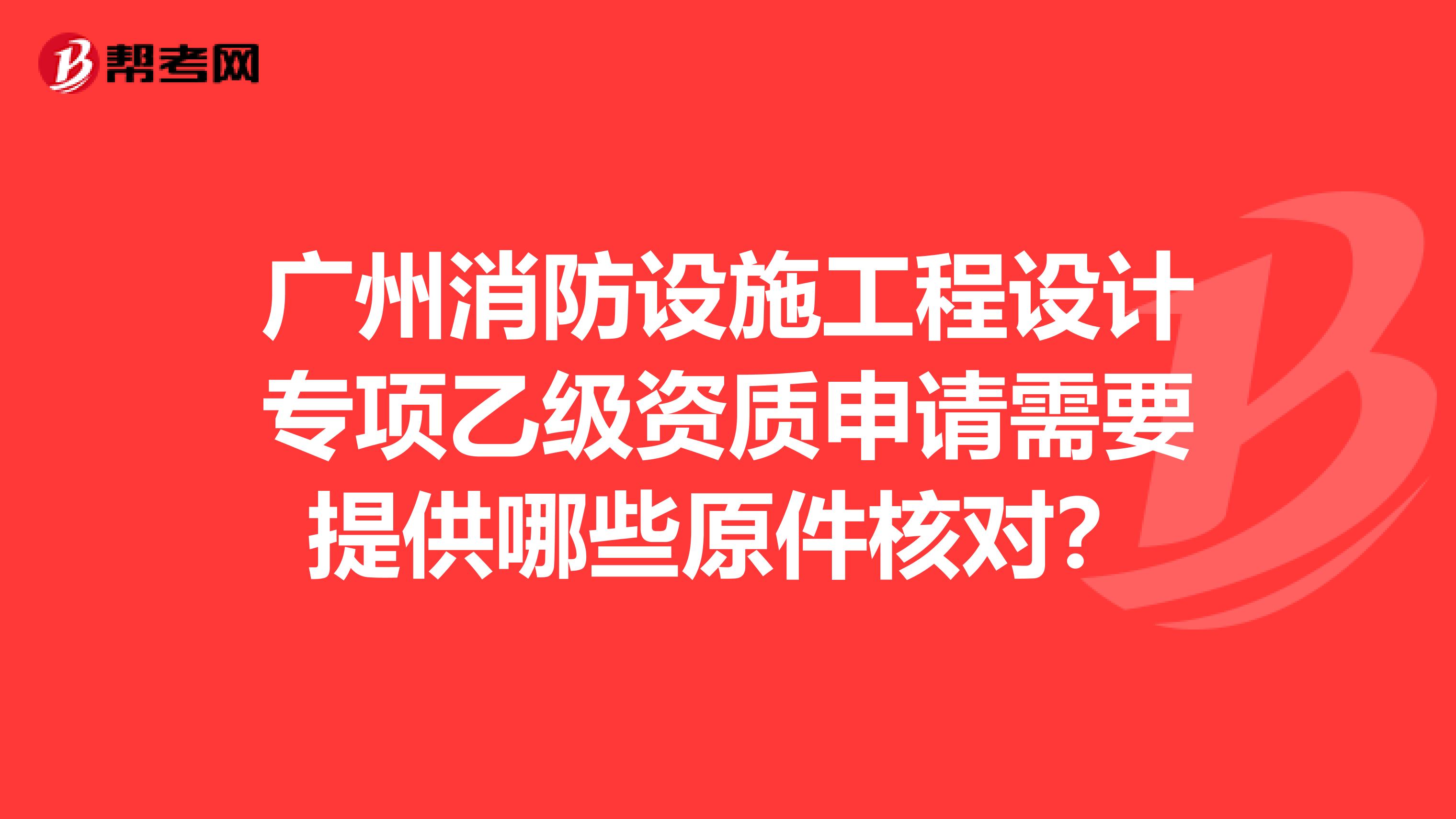 广州消防设施工程设计专项乙级资质申请需要提供哪些原件核对？