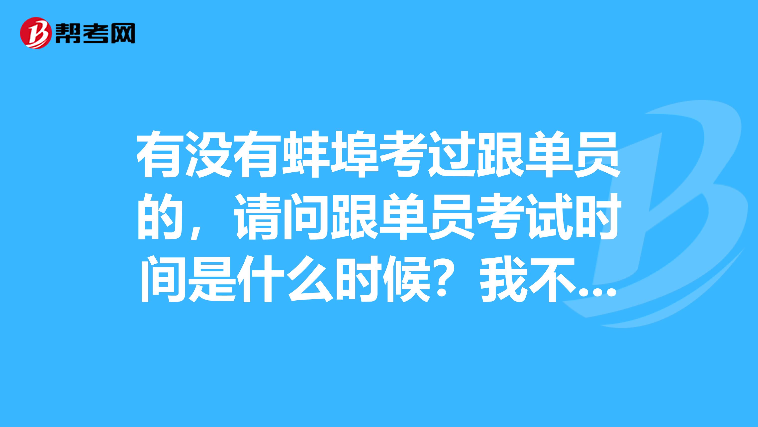 有没有蚌埠考过跟单员的，请问跟单员考试时间是什么时候？我不是很了解。