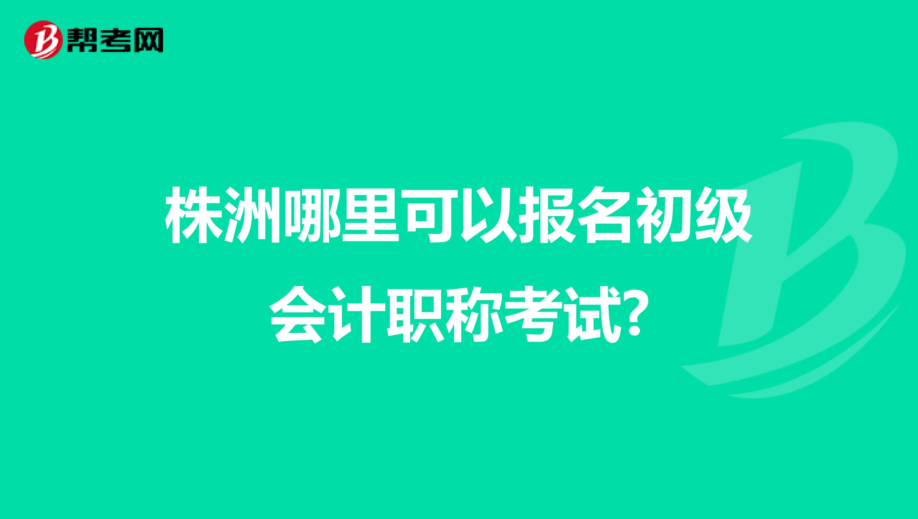 株洲哪里可以报名初级会计职称考试?