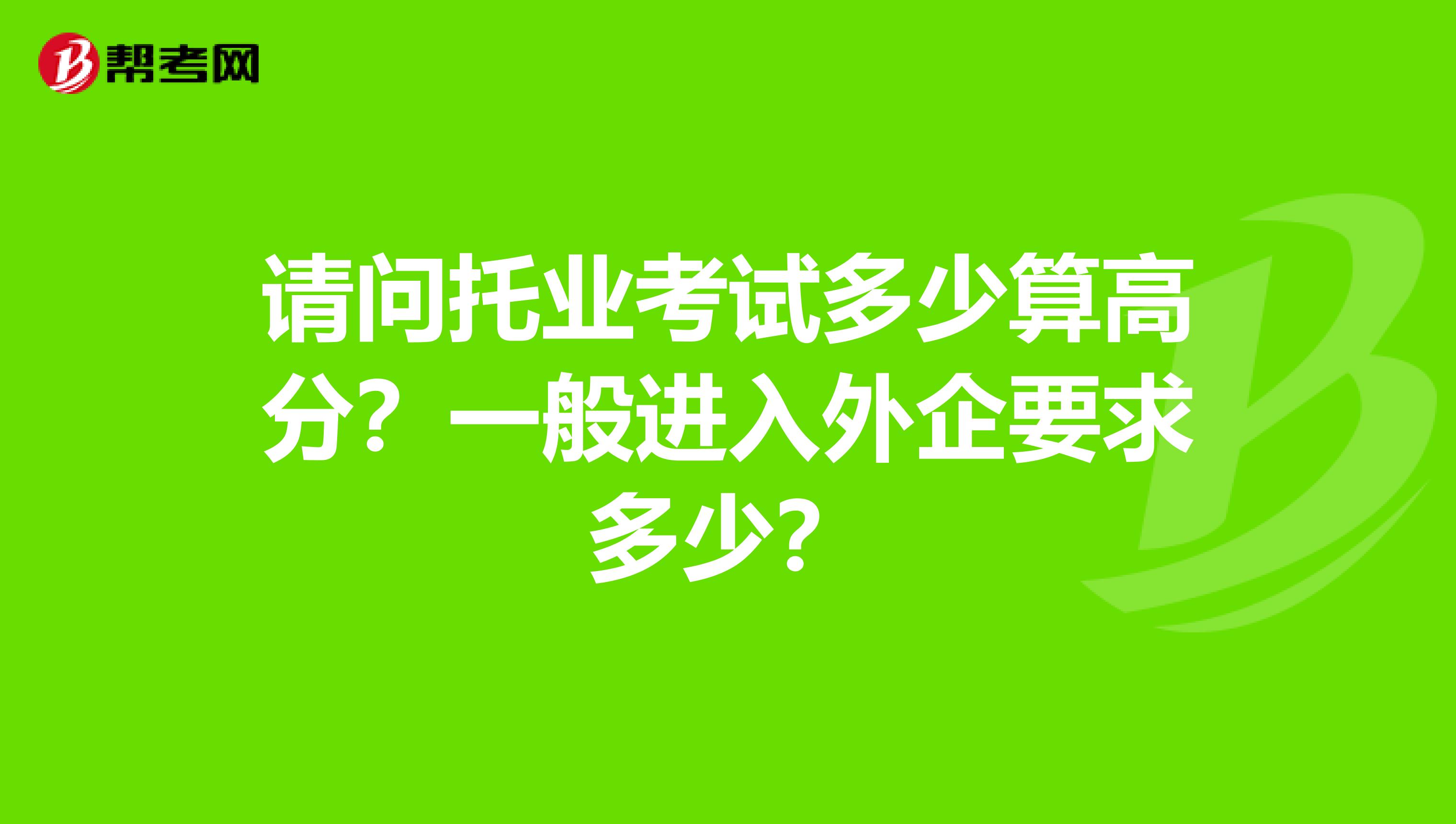 请问托业考试多少算高分?一般进入外企要求多少?