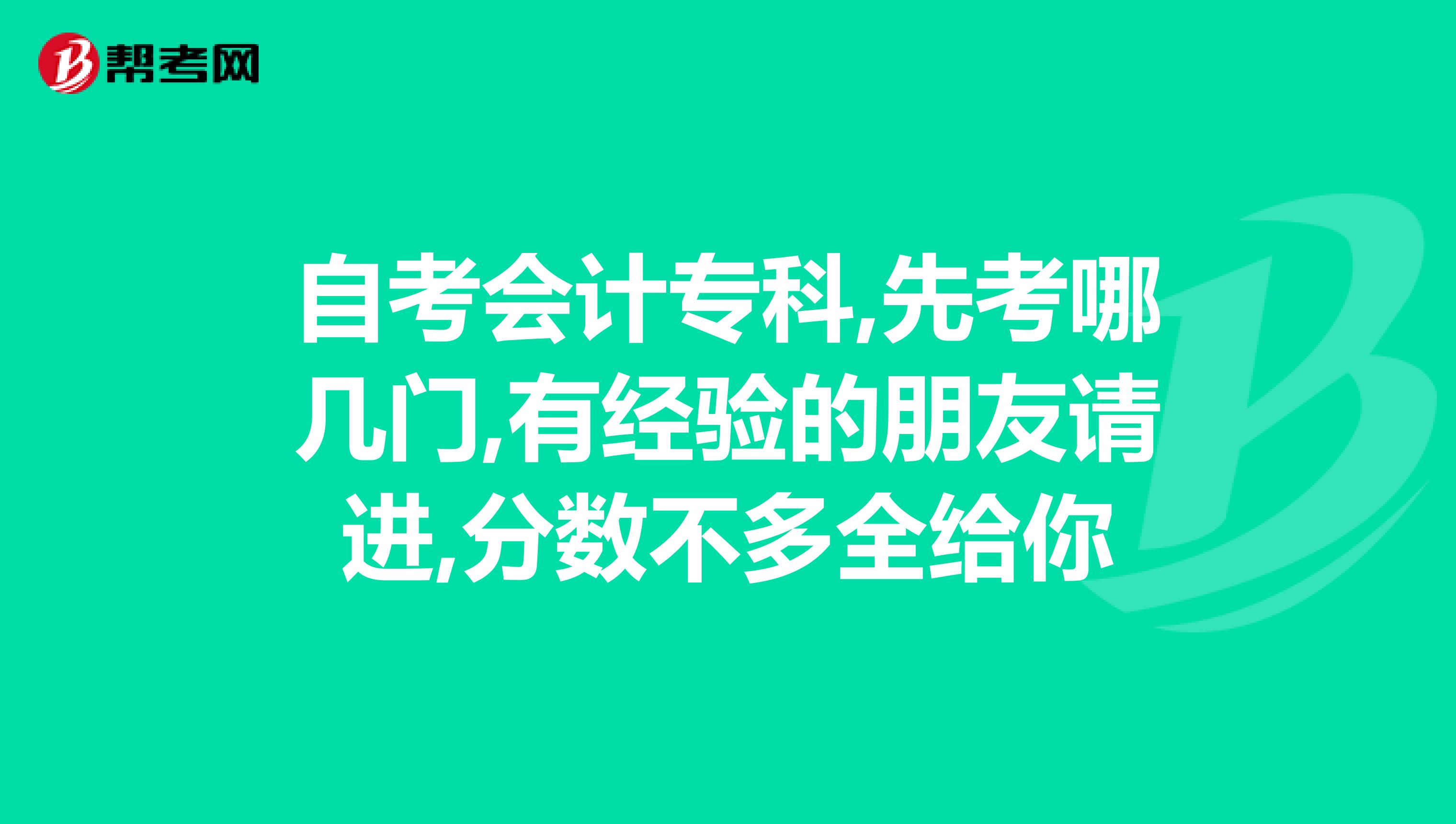 自考会计专科,先考哪几门,有经验的朋友请进,分数不多全给你