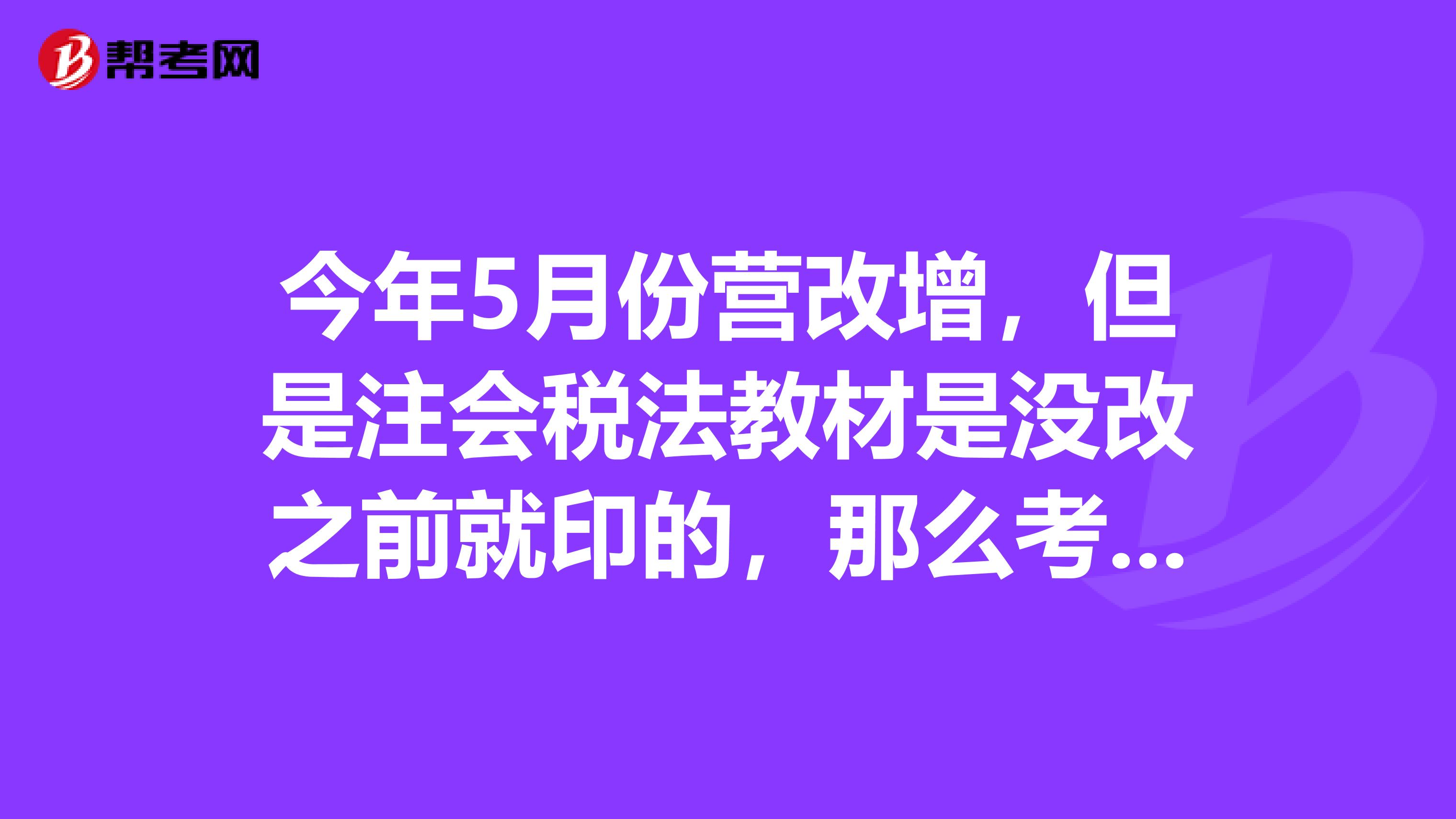 今年5月份营改增,但是注会税法教材是没改之前就印的,那么考试时应该按照营改增之后的规则还是税法教材?