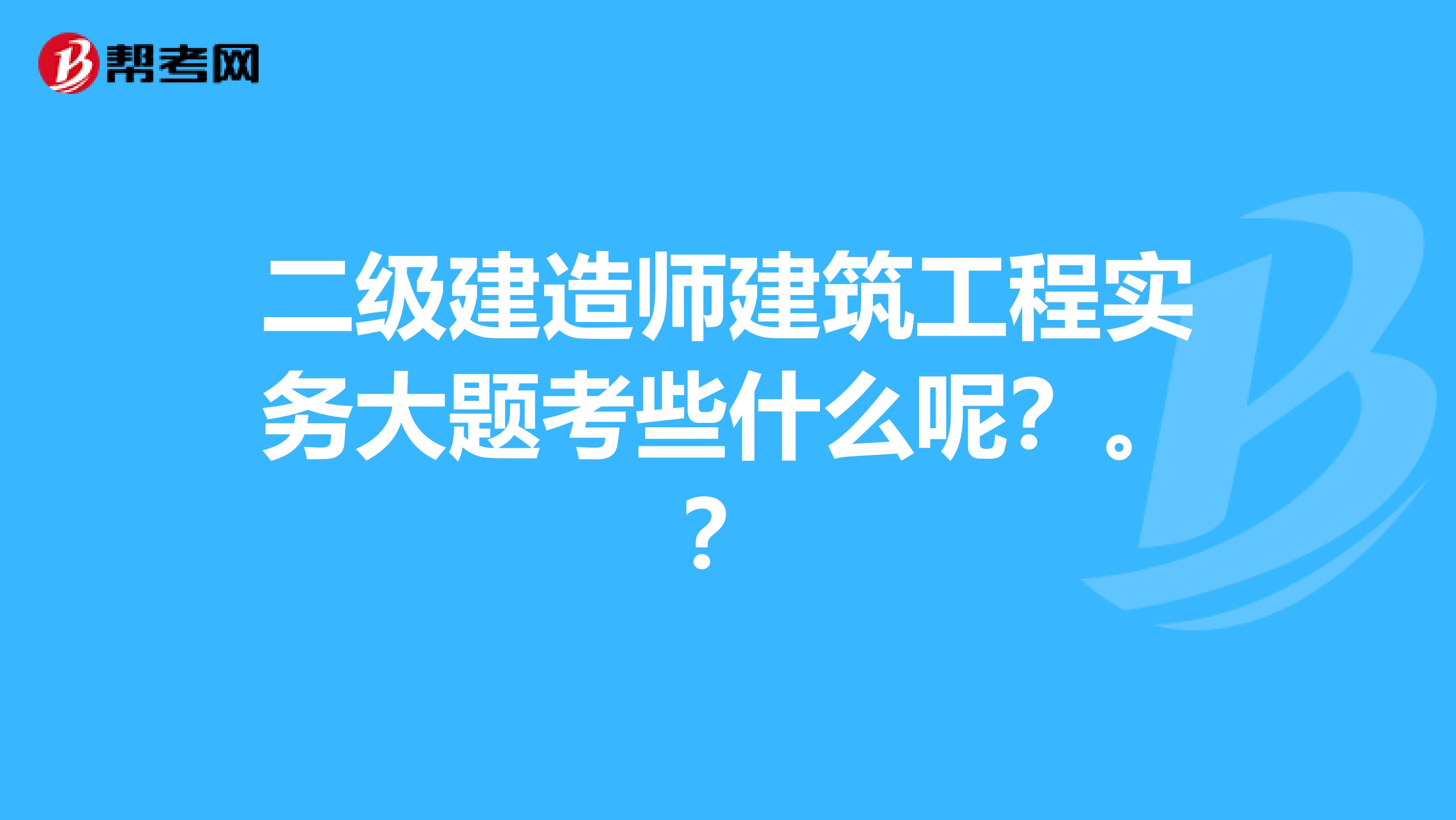 二级建造师建筑工程实务大题考些什么呢?。?