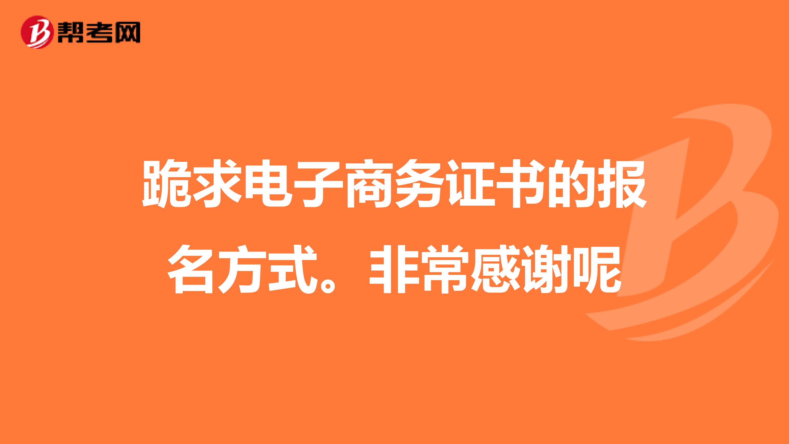 跪求电子商务证书的报名方式。非常感谢呢