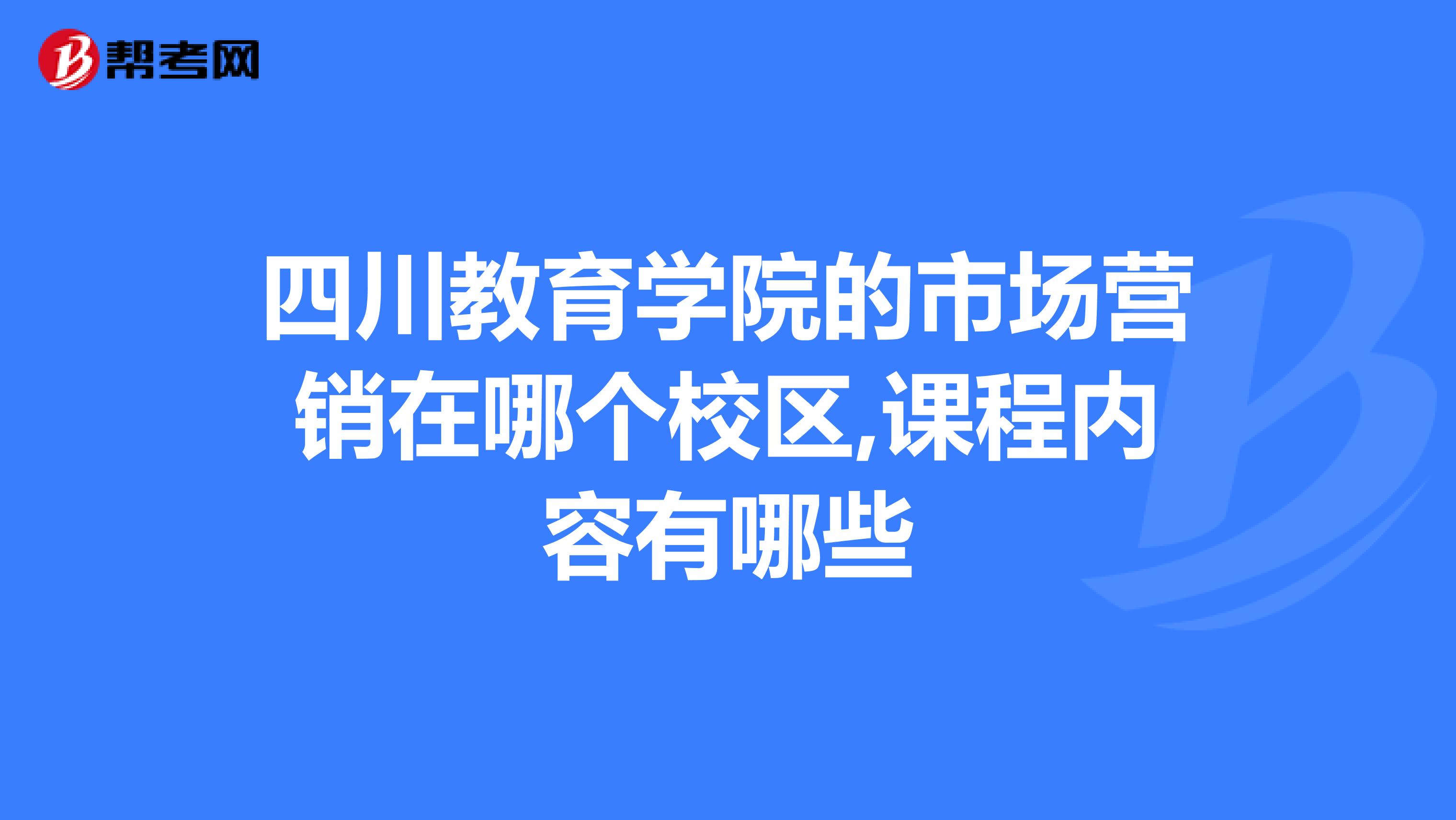 四川教育学院的市场营销在哪个校区,课程内容有哪些