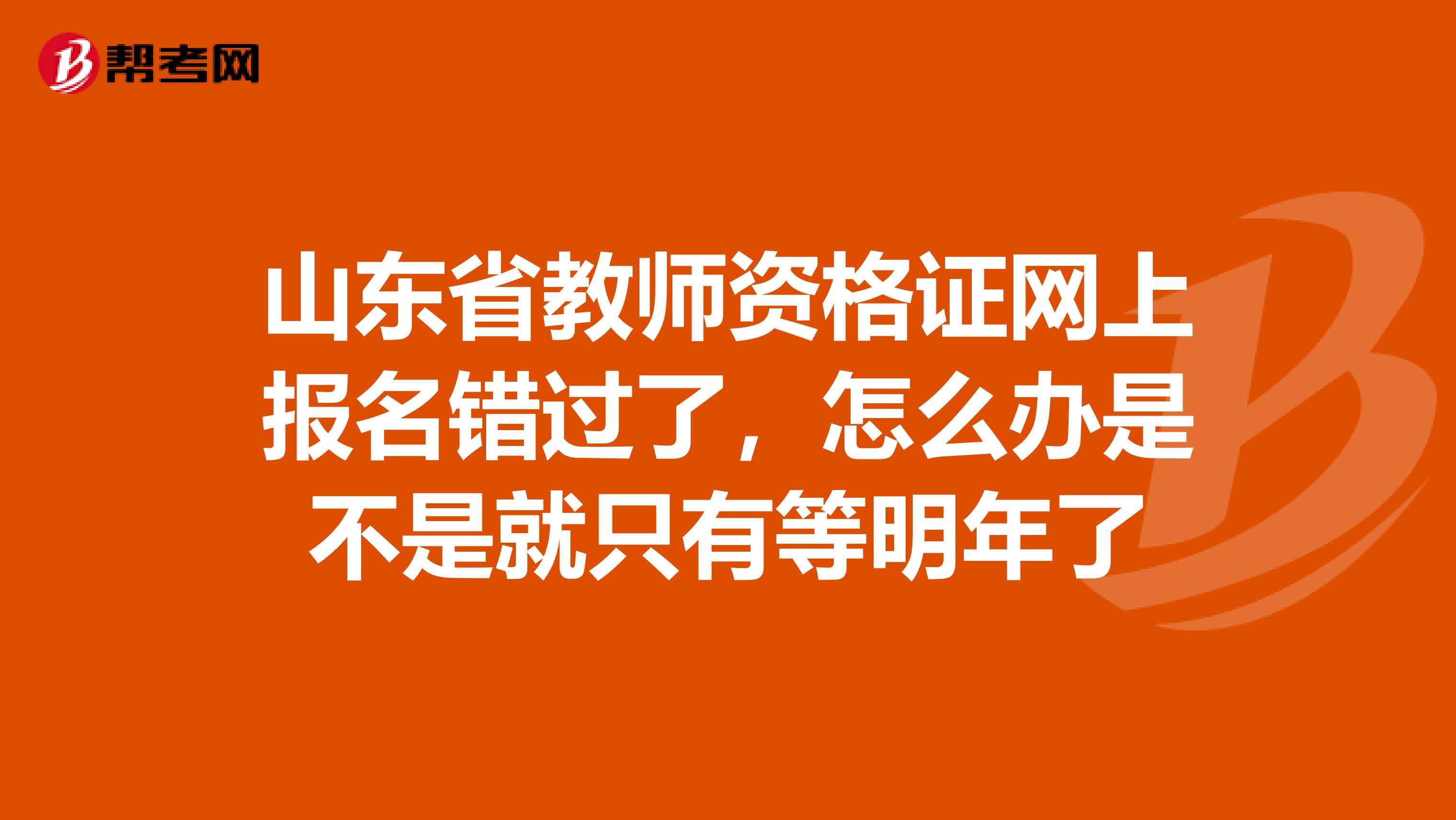 山东省教师资格证网上报名错过了，怎么办是不是就只有等明年了