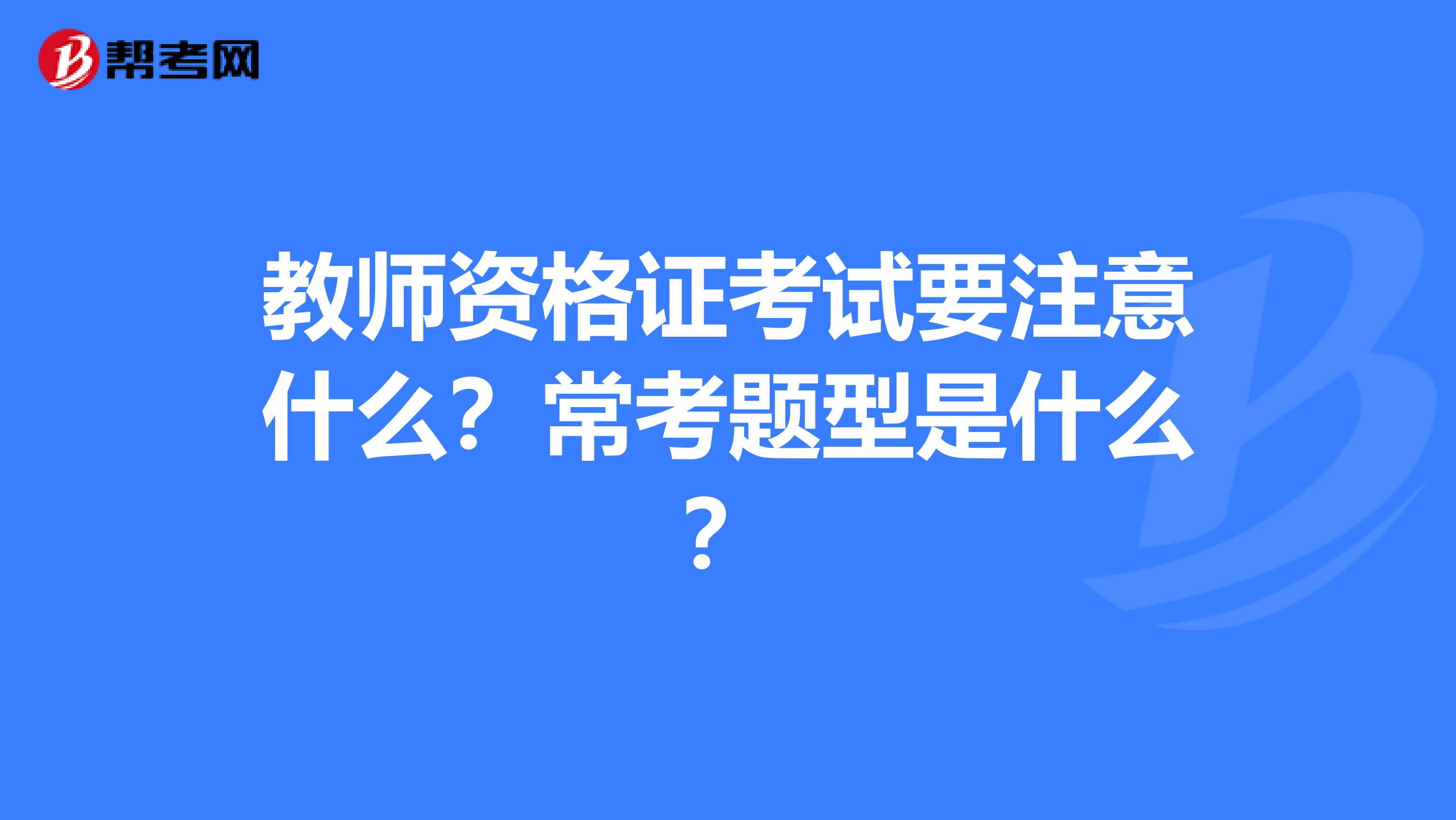 教师资格证考试要注意什么?常考题型是什么?