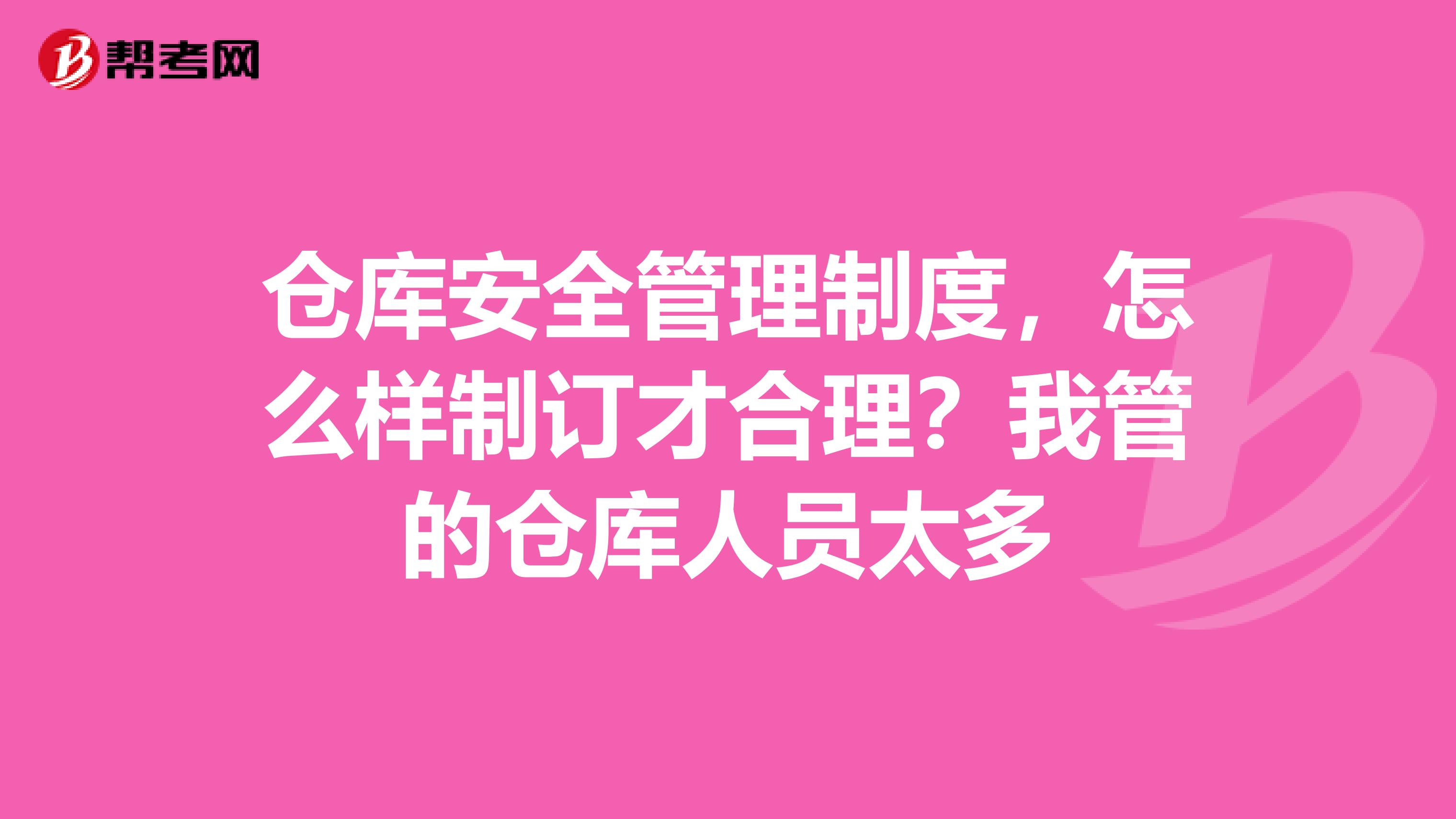 仓库安全管理制度，怎么样制订才合理？我管的仓库人员太多