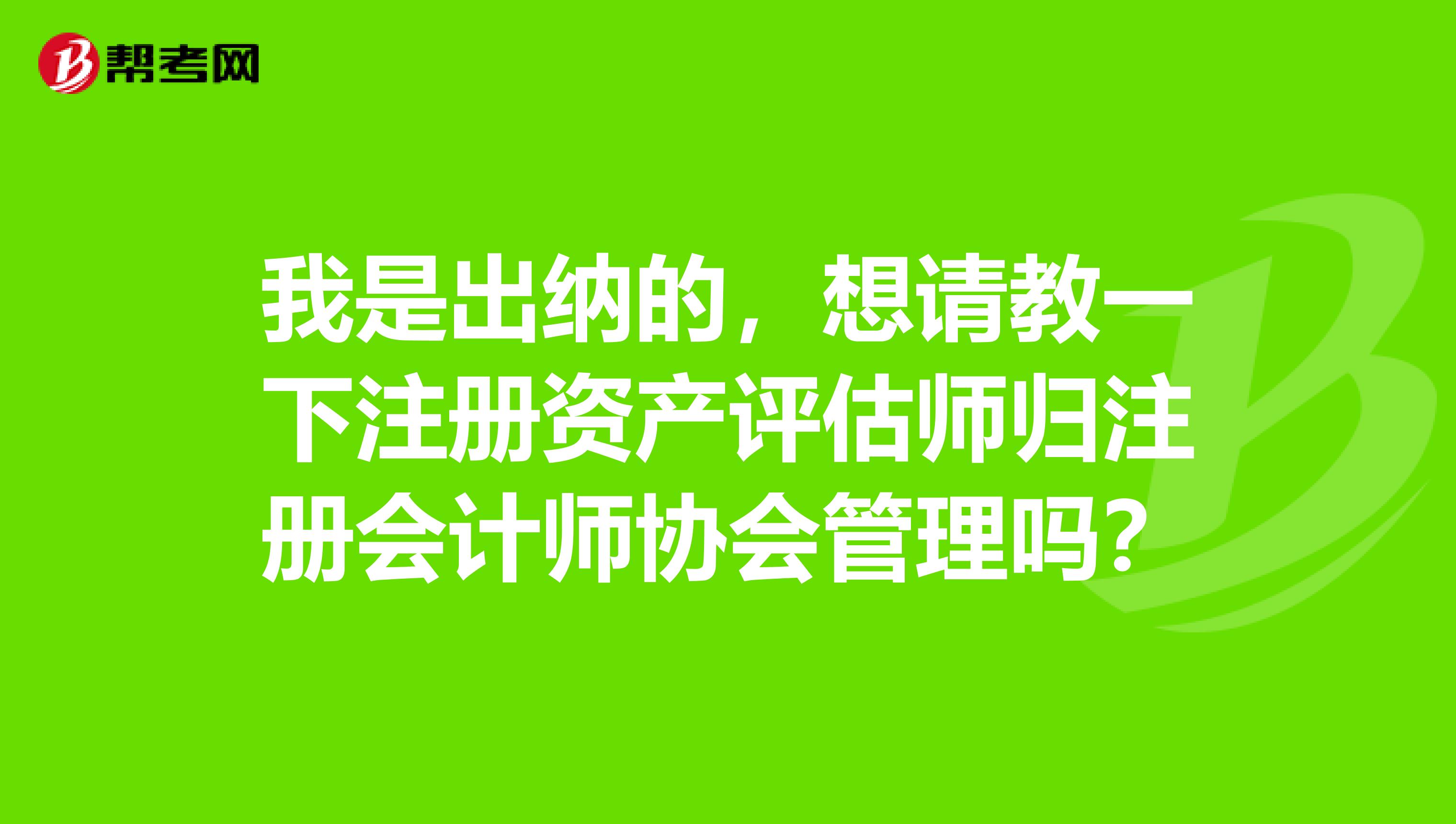 我是出納的，想請教一下注冊資產(chǎn)評估師歸注冊會計師協(xié)會管理嗎？