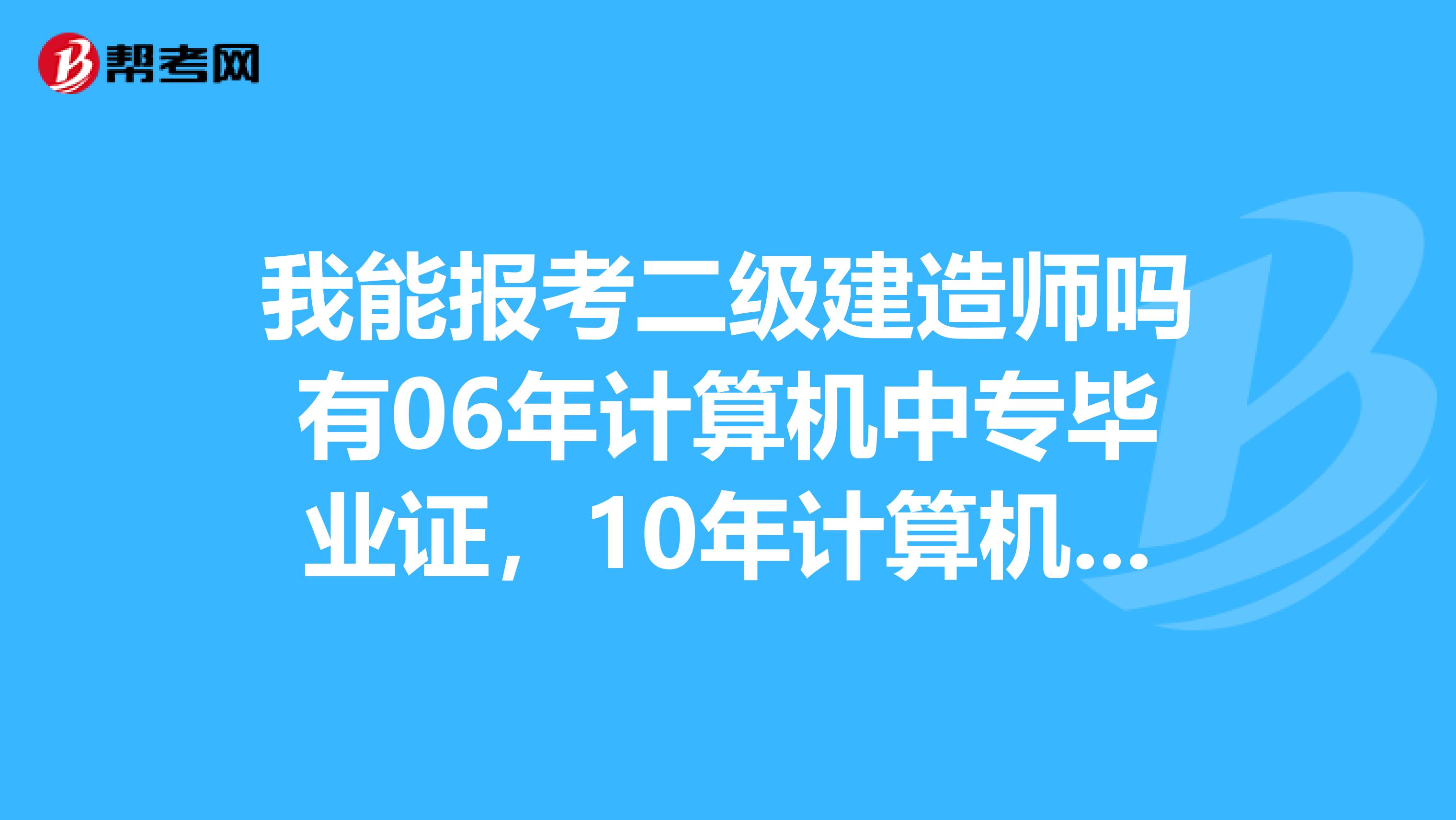 我能报考二级建造师吗有06年计算机中专毕业证，10年计算机本科毕业证，从事工程工作一年多了。