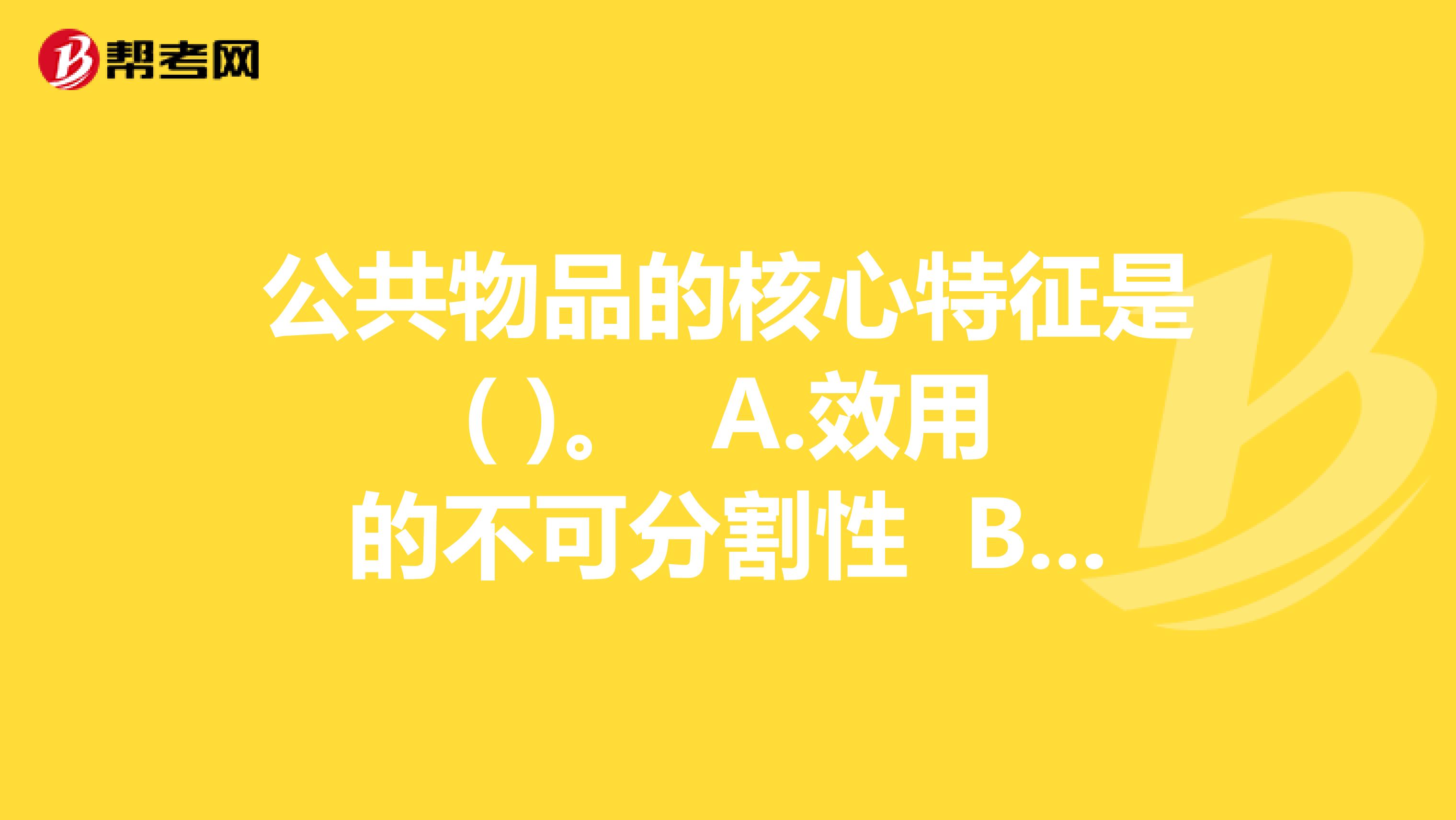 公共物品的核心特征是( )。 A.效用的不可分割性 B.受益的非排他性 C.受益的排他性 D.取得方式的非竞争性 E.提供目的的非盈利性