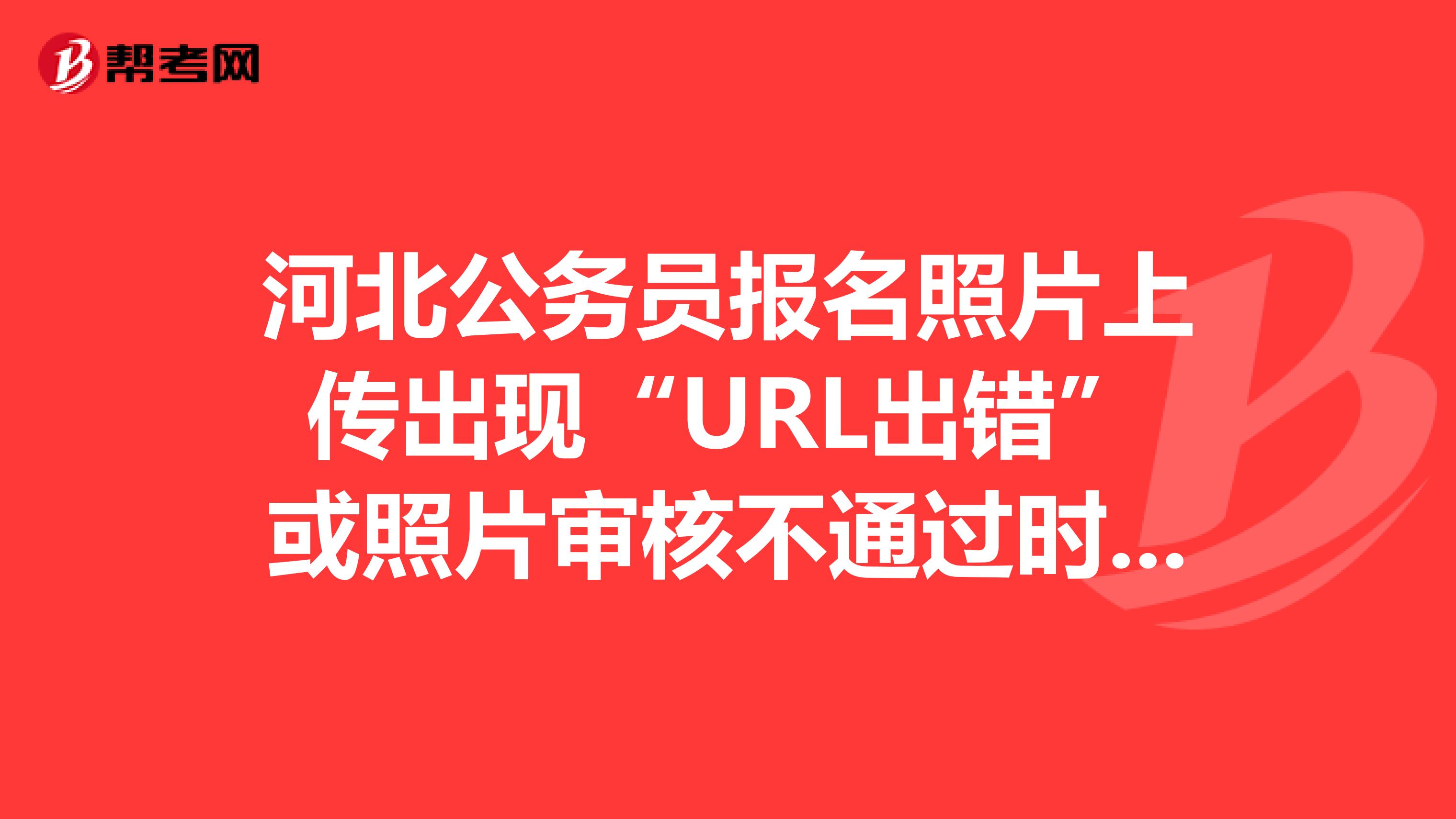 河北公务员报名照片上传出现“URL出错”或照片审核不通过时怎么办?