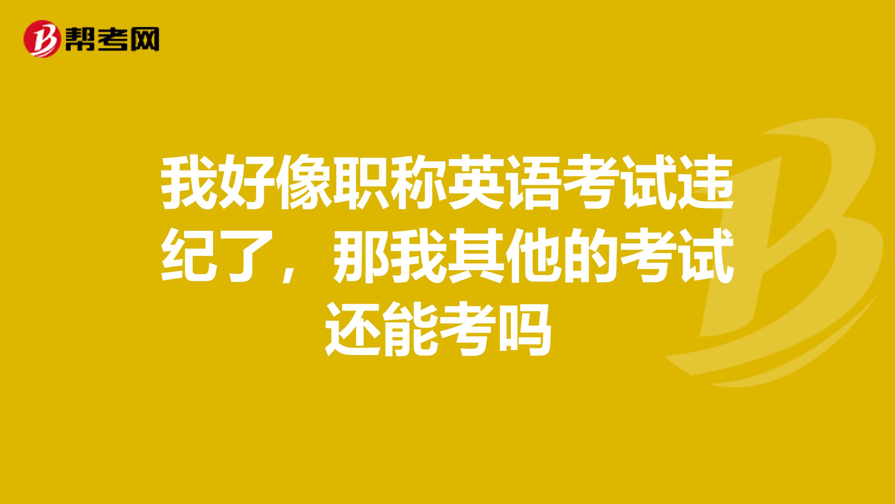 我好像职称英语考试违纪了,那我其他的考试还能考吗