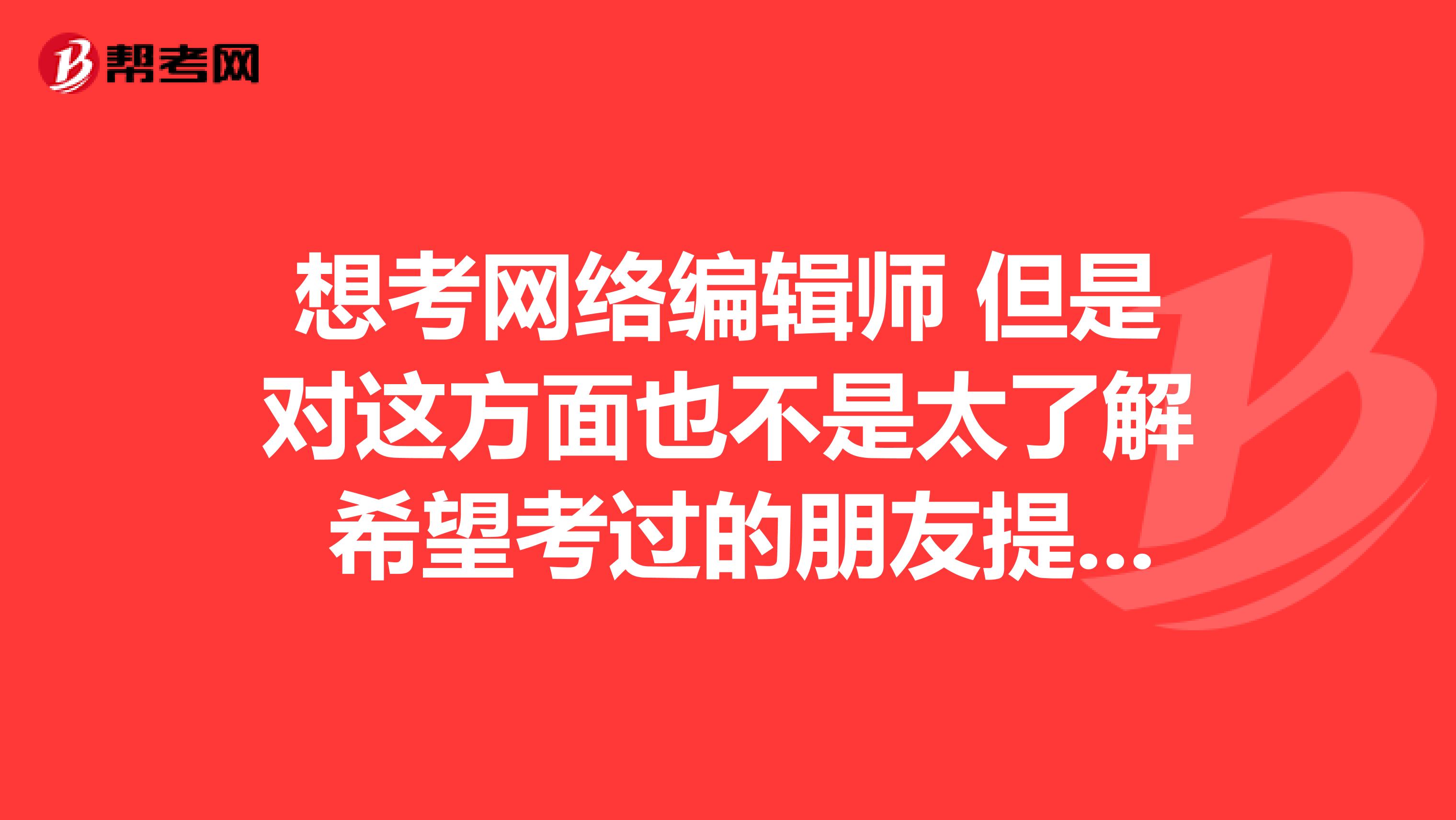 想考网络编辑师 但是对这方面也不是太了解 希望考过的朋友提供一些详细的资料 。