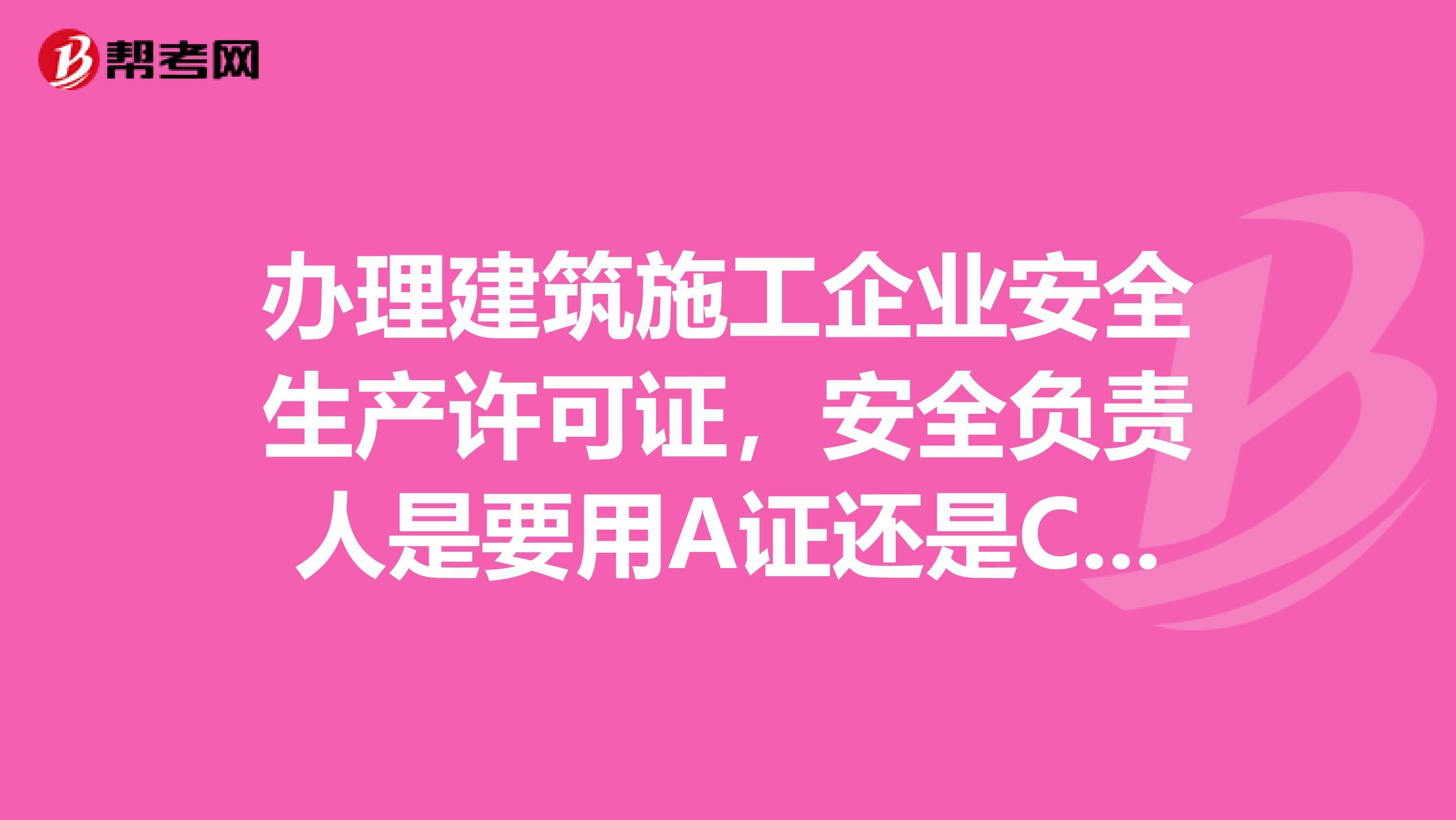 办理建筑施工企业安全生产许可证,安全负责人是要用A证还是C证呢?