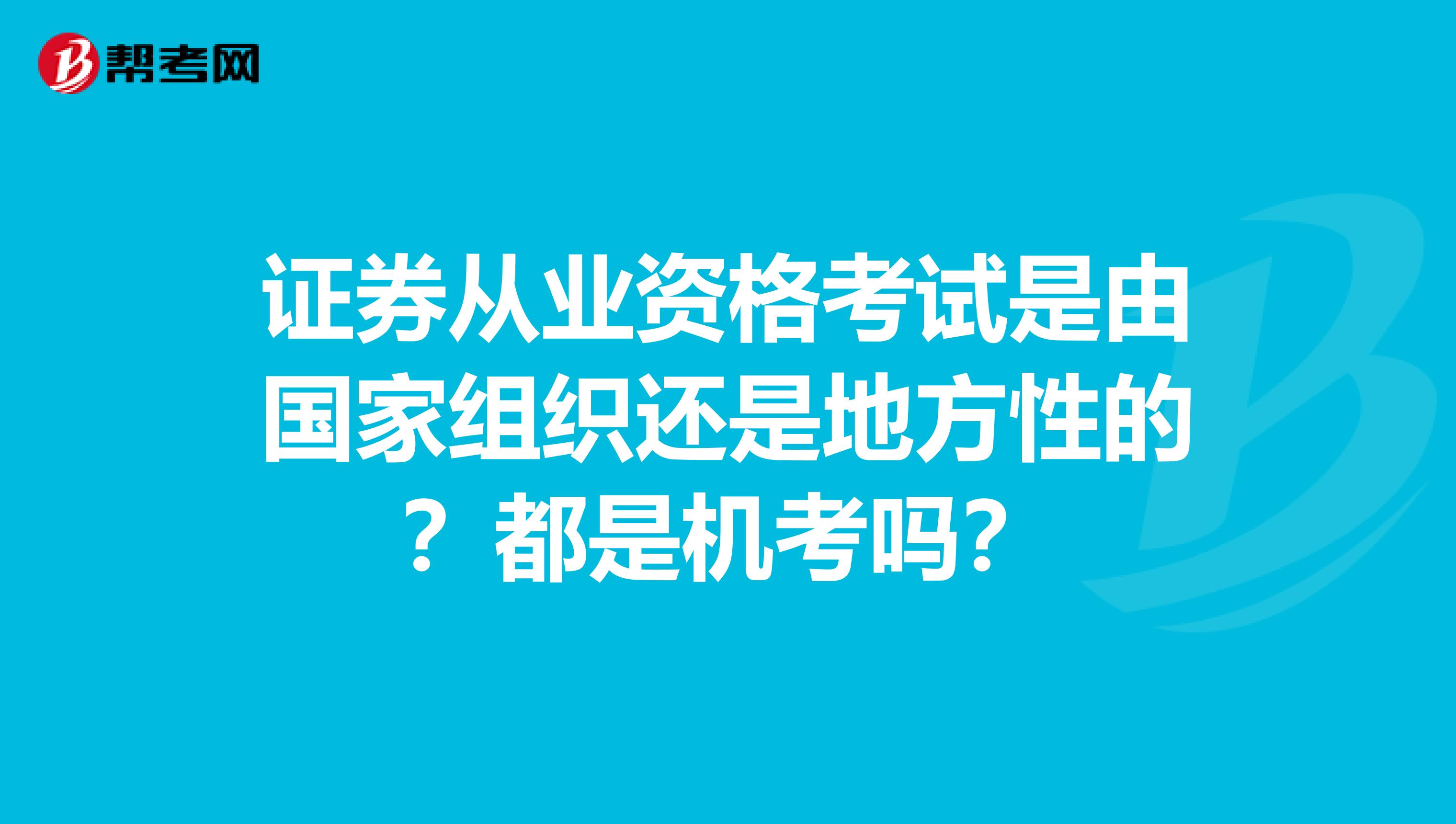 证券从业资格考试是由国家组织还是地方性的？都是机考吗？