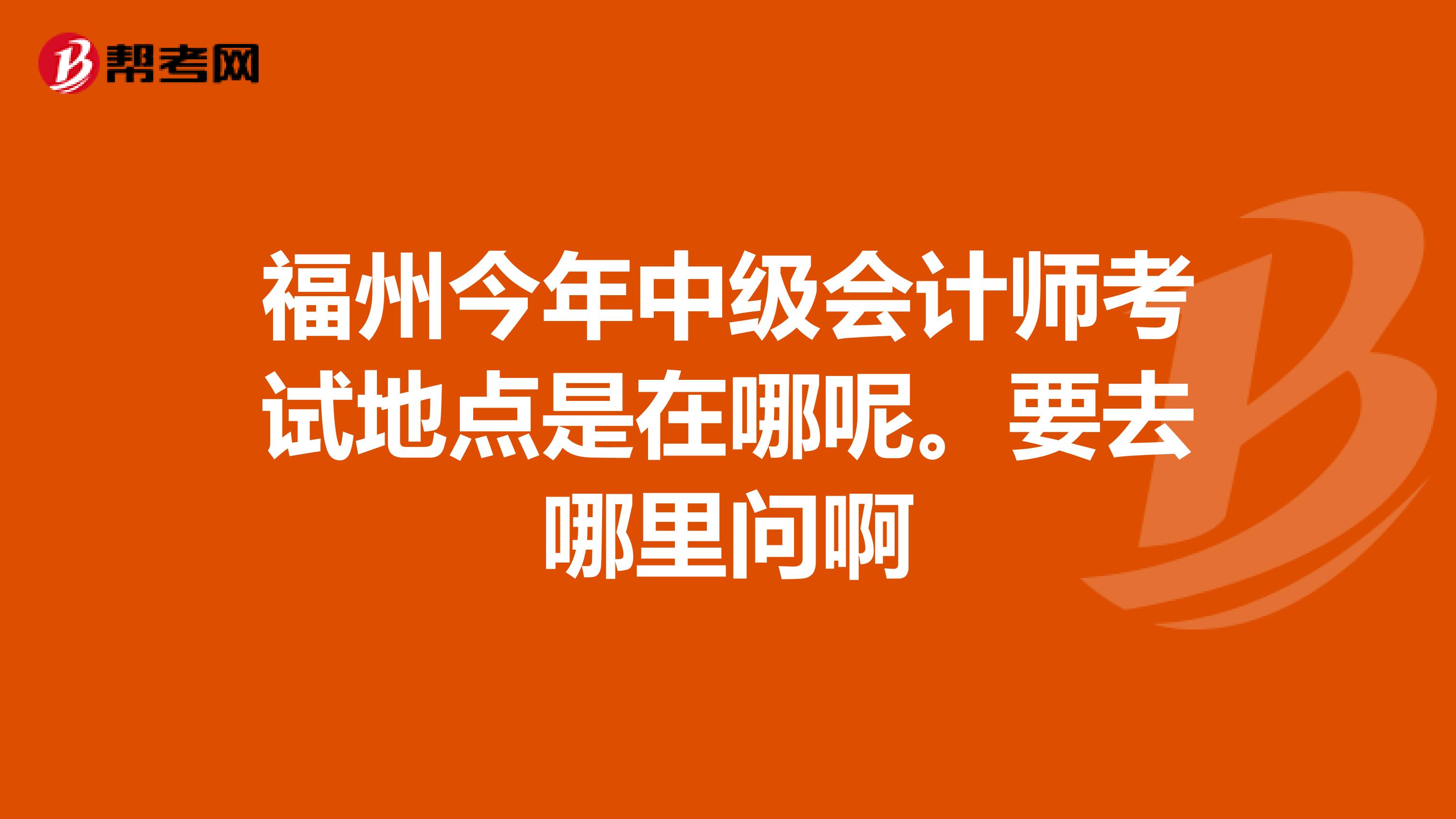 福州今年中級會計師考試地點是在哪呢。要去哪里問啊
