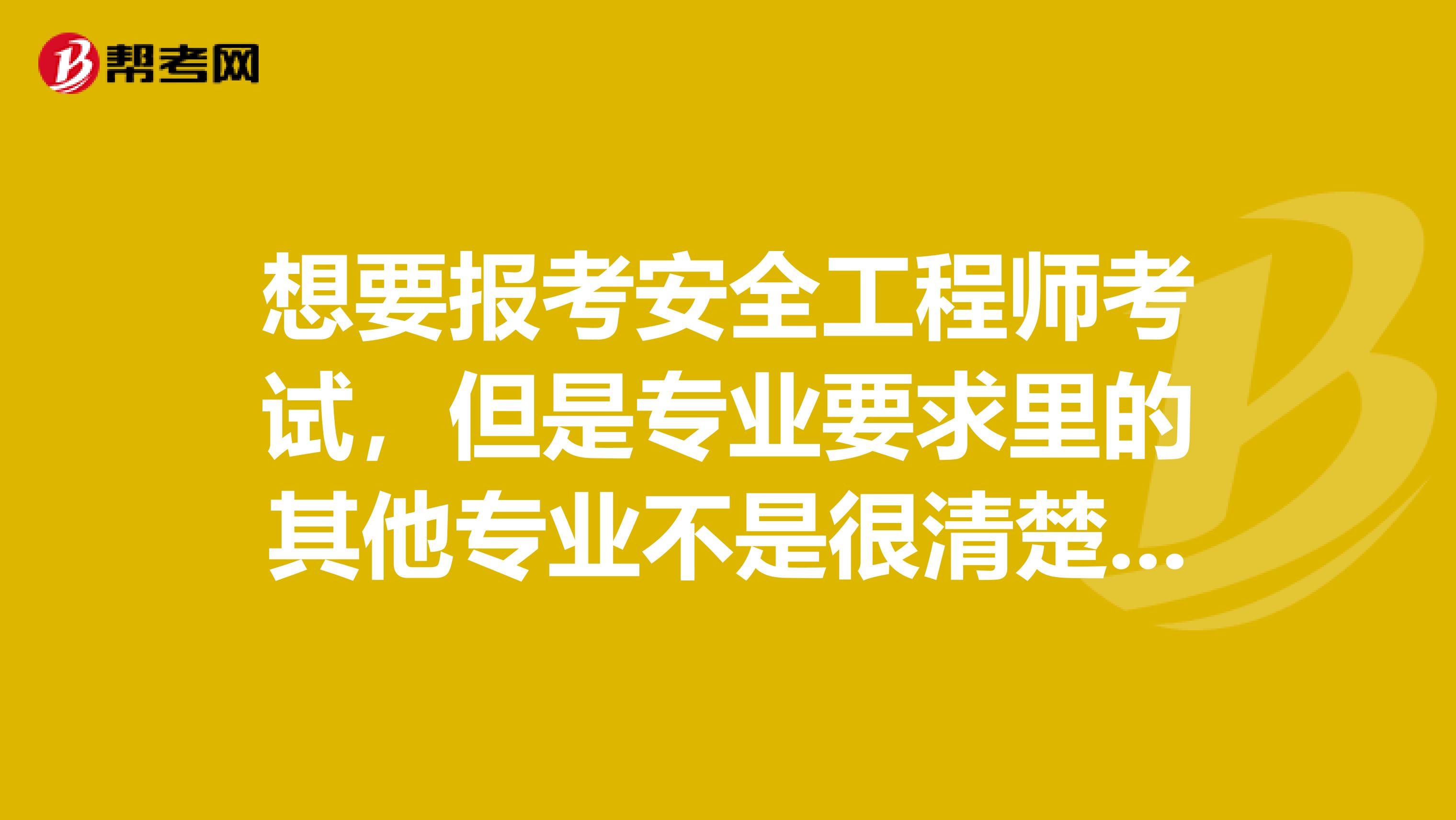 想要报考安全工程师考试，但是专业要求里的其他专业不是很清楚，具体是包括哪些？