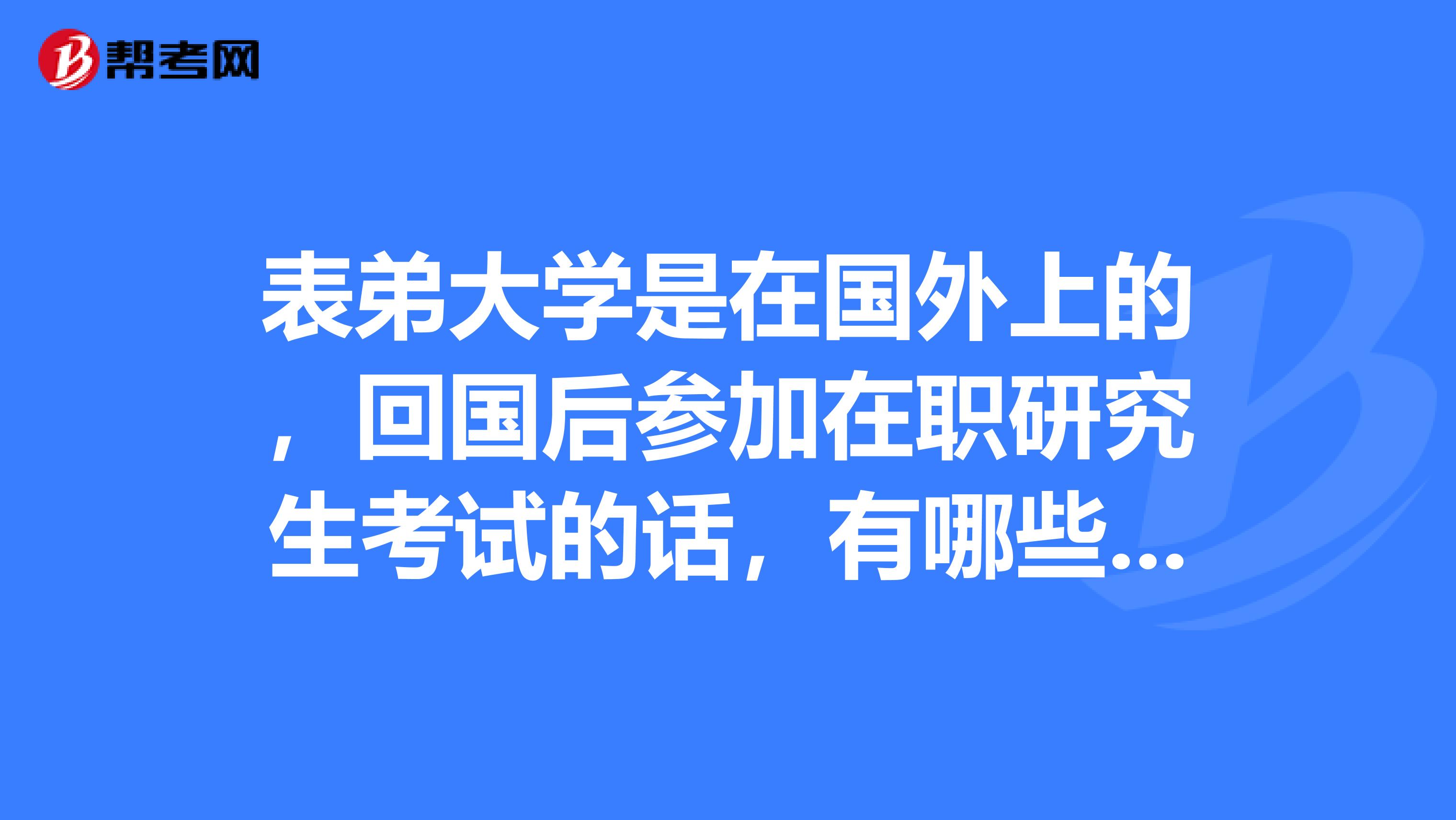 表弟大学是在国外上的，回国后参加在职研究生考试的话，有哪些考试流程呢？