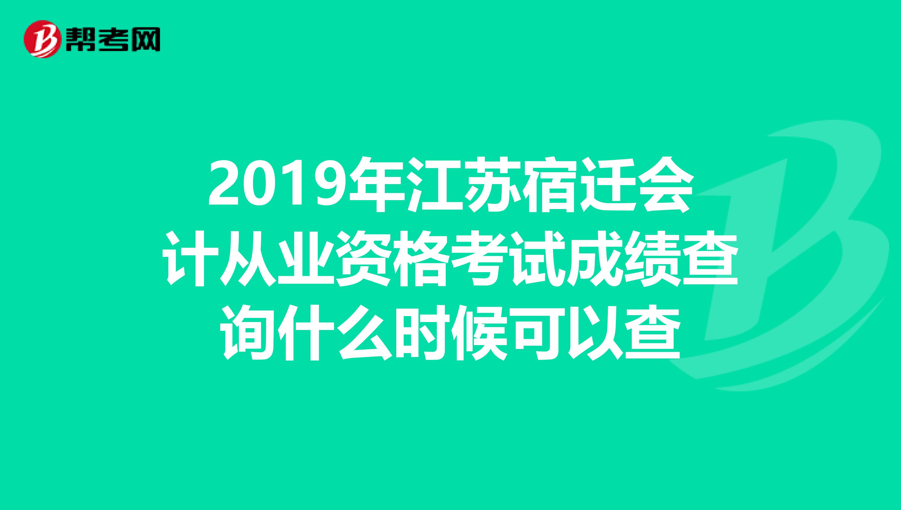 2019年江苏宿迁会计从业资格考试成绩查询什么时候可以查