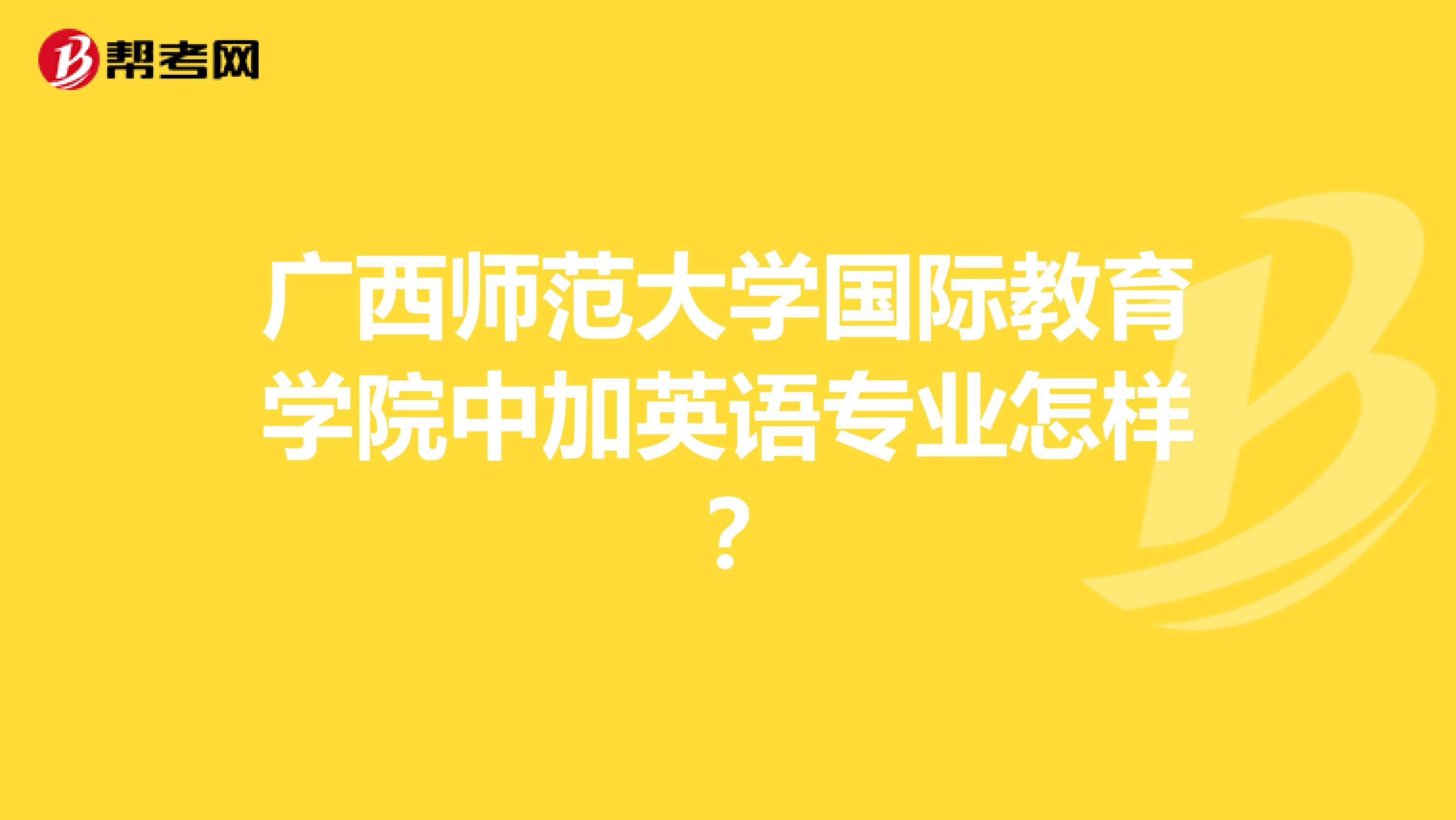 广西师范大学国际教育学院中加英语专业怎样？