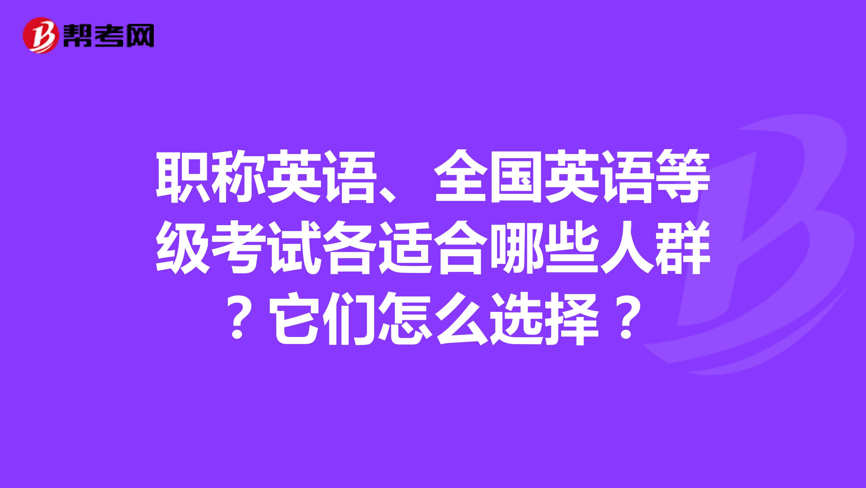 职称英语、全国英语等级考试各适合哪些人群?它们怎么选择?