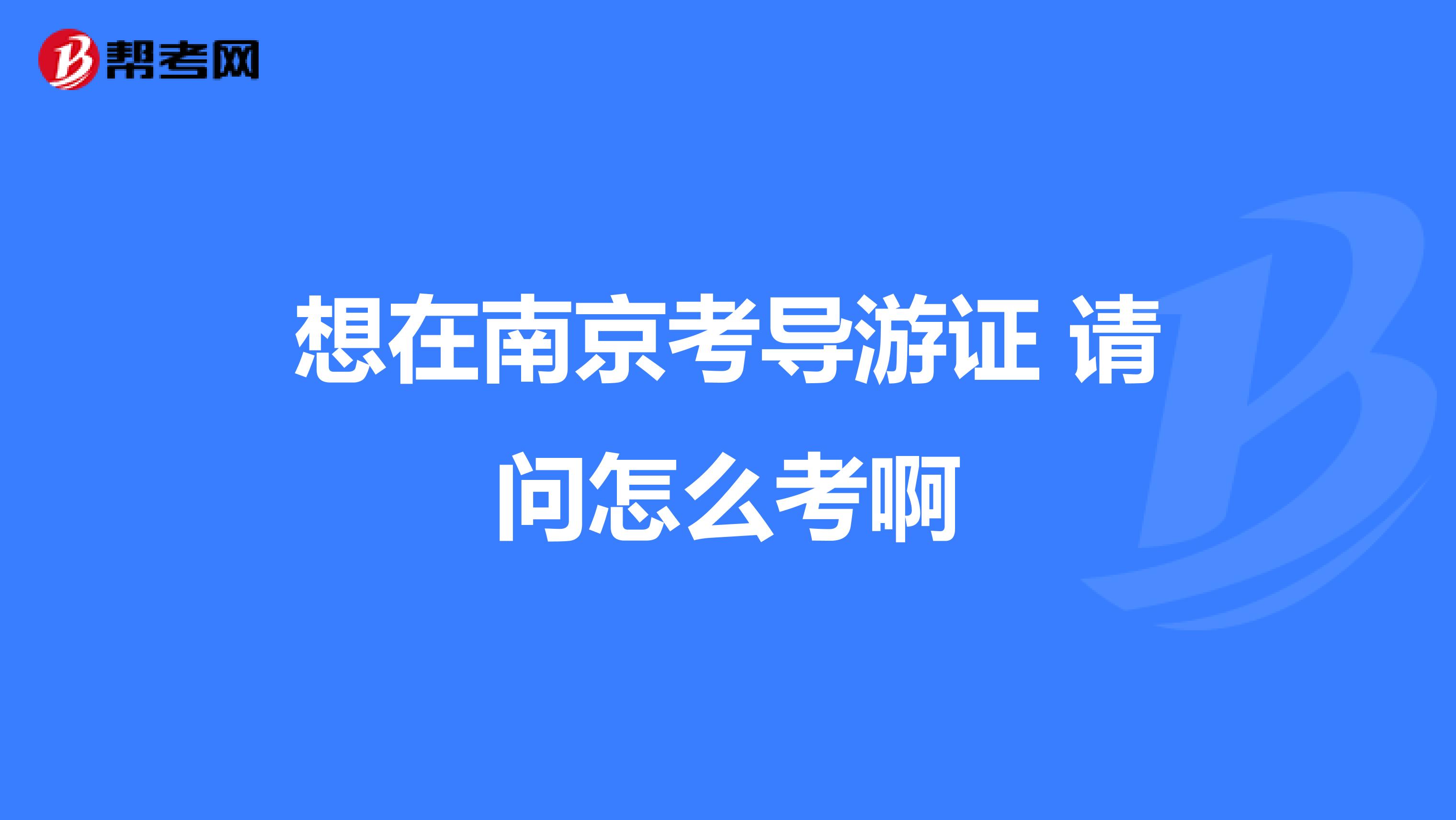 想在南京考导游证 请问怎么考啊