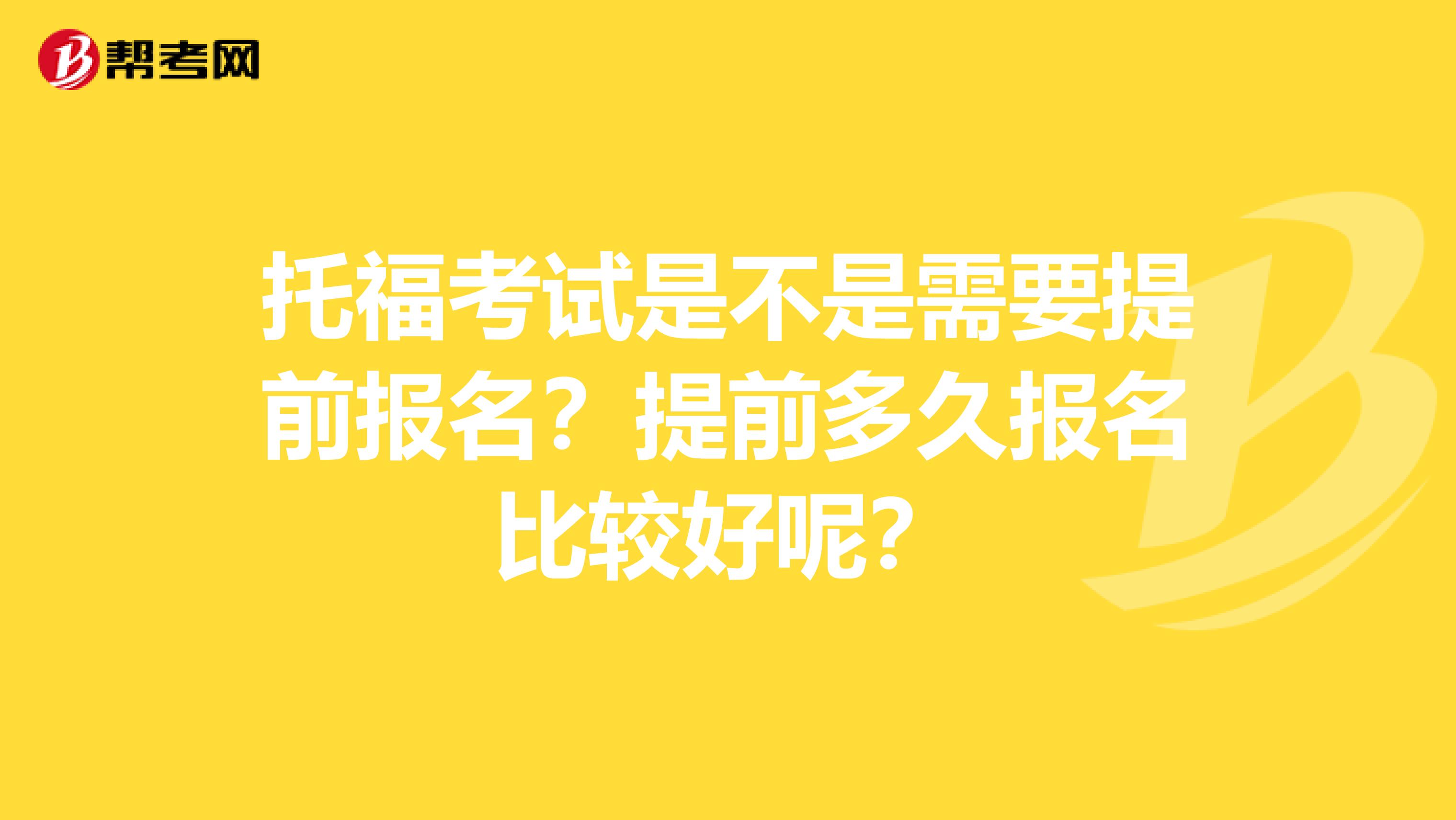 托福考试是不是需要提前报名？提前多久报名比较好呢？