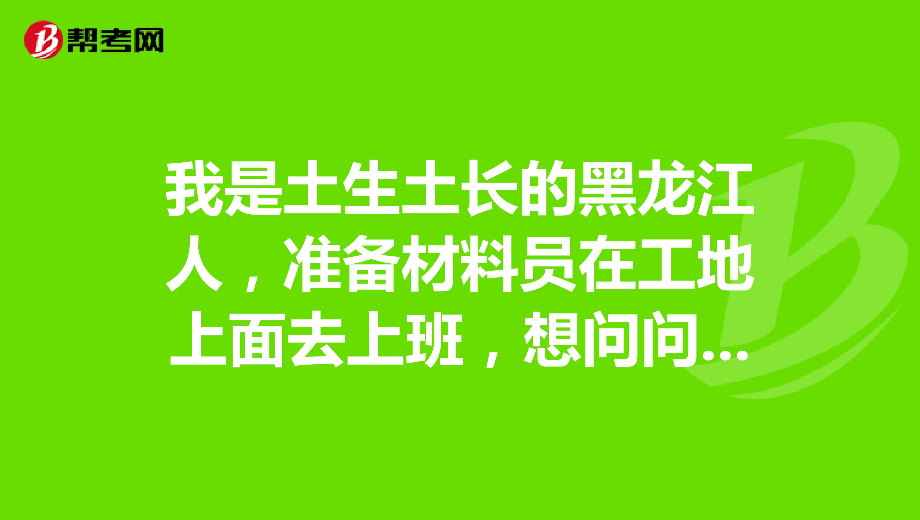 我是土生土长的黑龙江人，准备材料员在工地上面去上班，想问问具体的报名时间时候多久呢？