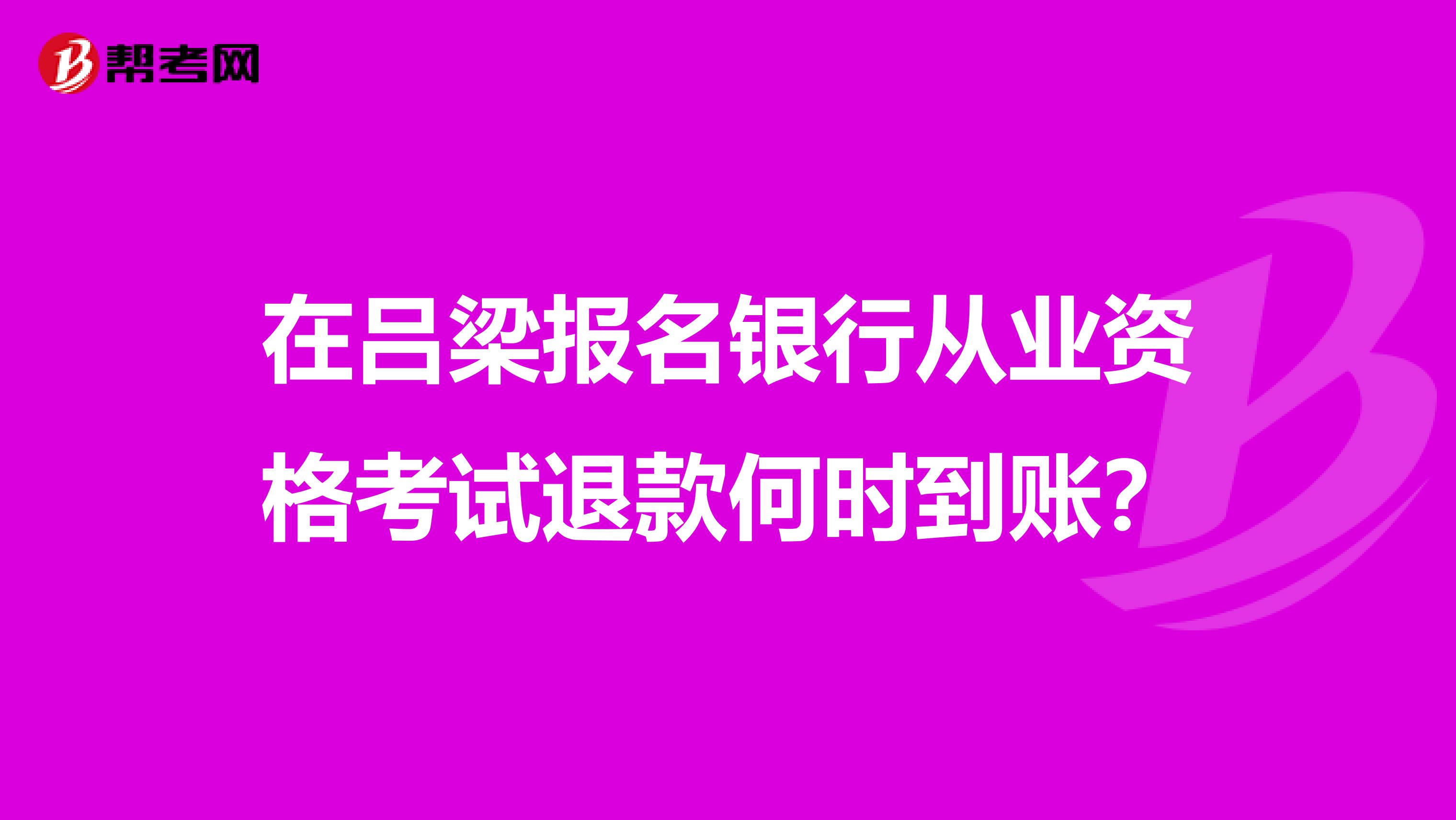 在吕梁报名银行从业资格考试退款何时到账？