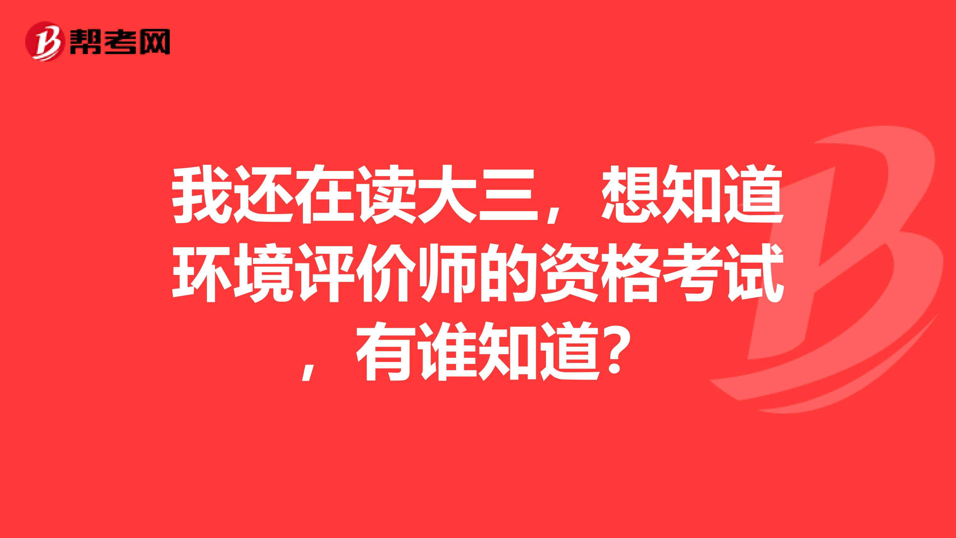 我还在读大三,想知道环境评价师的资格考试,有谁知道?