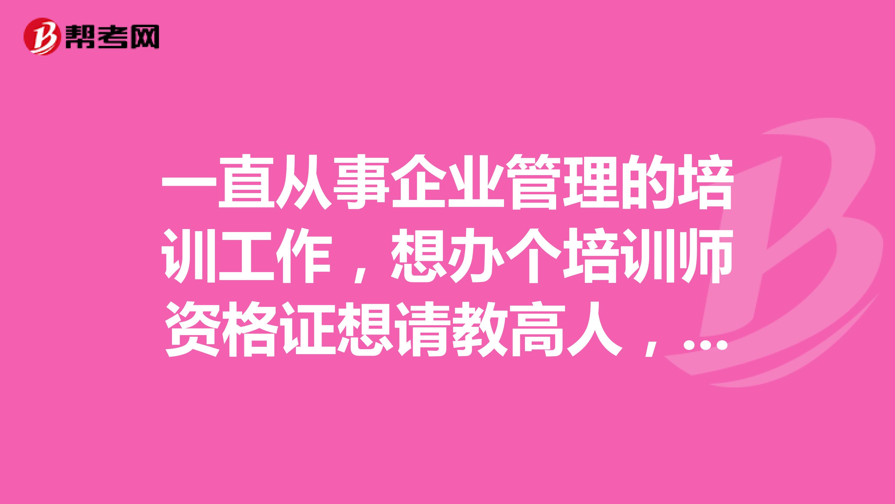 一直从事企业管理的培训工作，想办个培训师资格证想请教高人，靠这个有什么要求？ 怎么考啊，有考过的大神吗