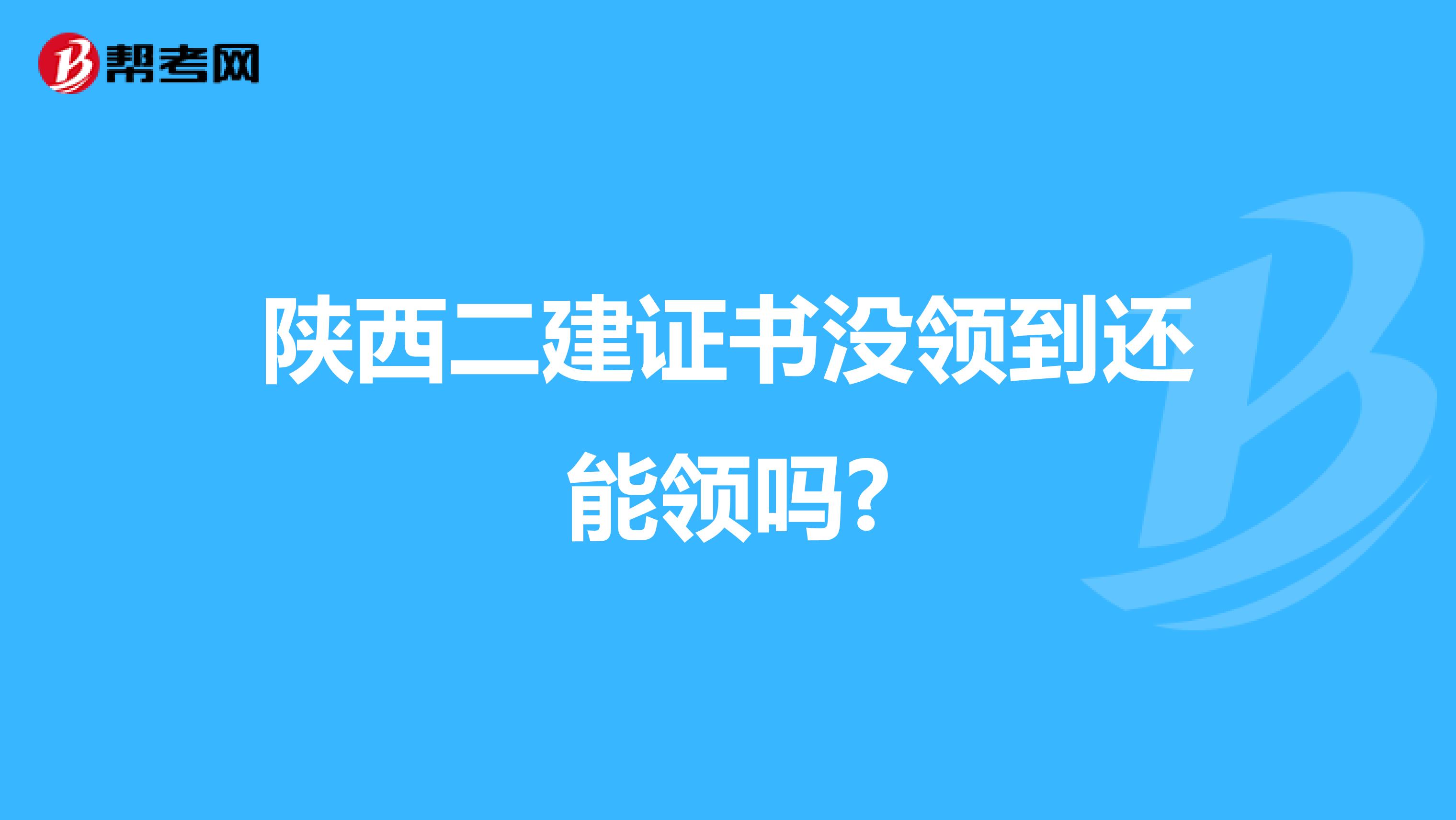 陕西二建证书没领到还能领吗?