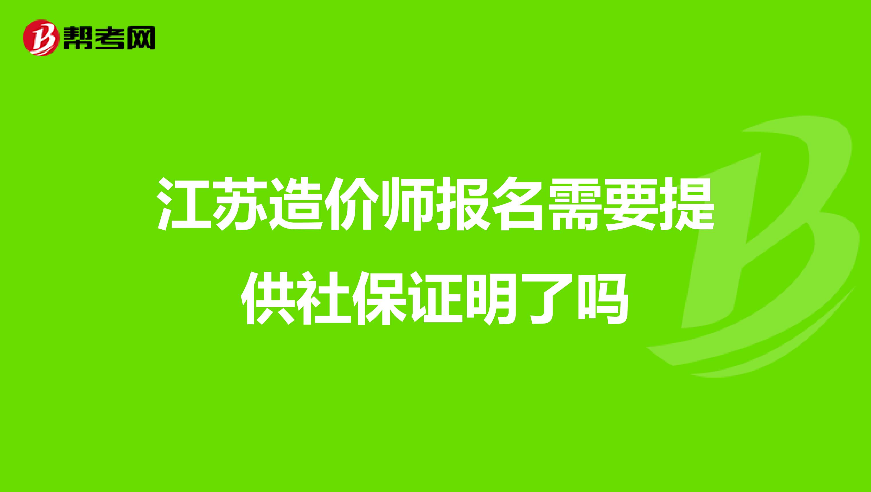 江苏造价师报名需要提供社保证明了吗