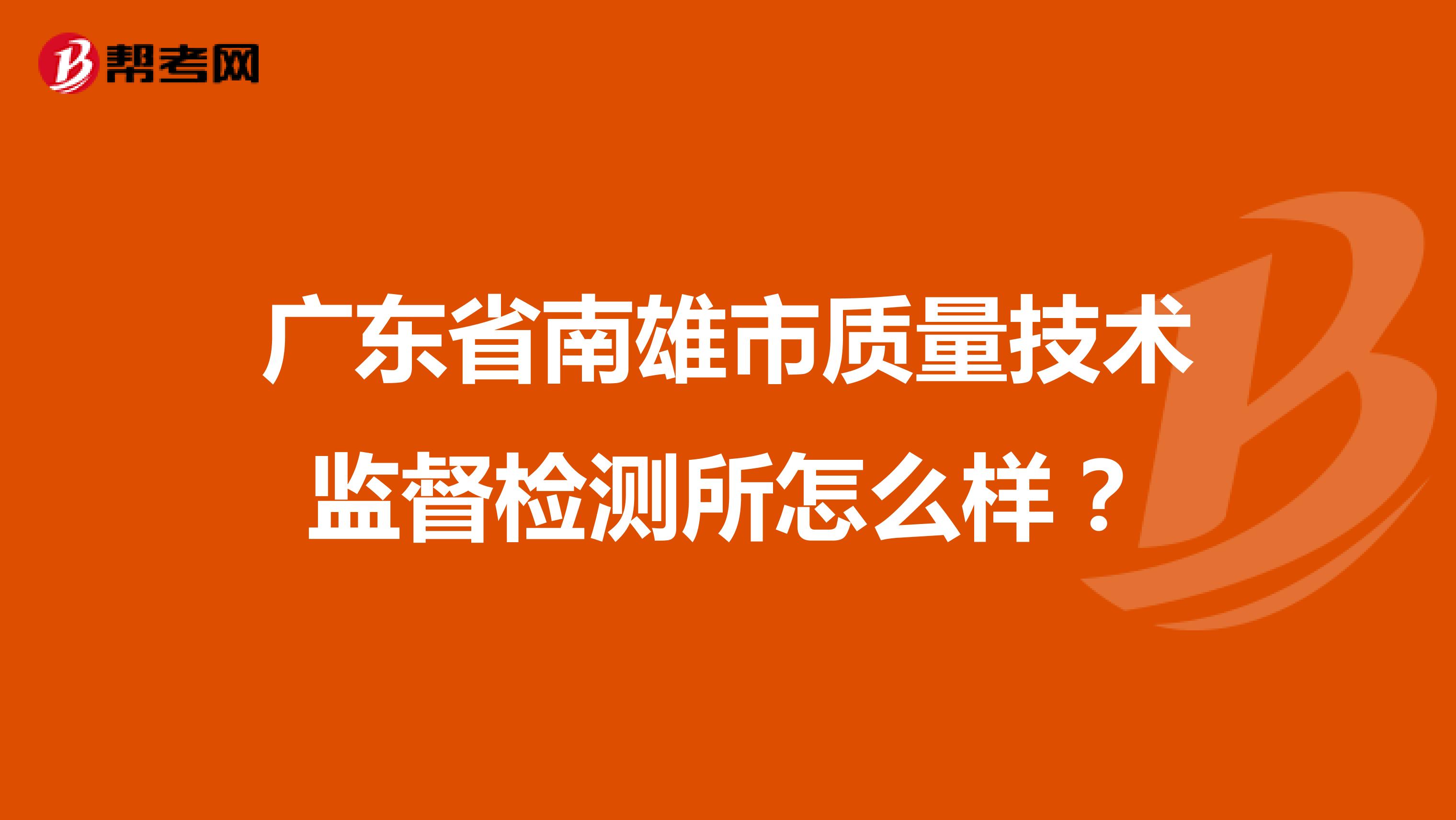 广东省南雄市质量技术监督检测所怎么样？