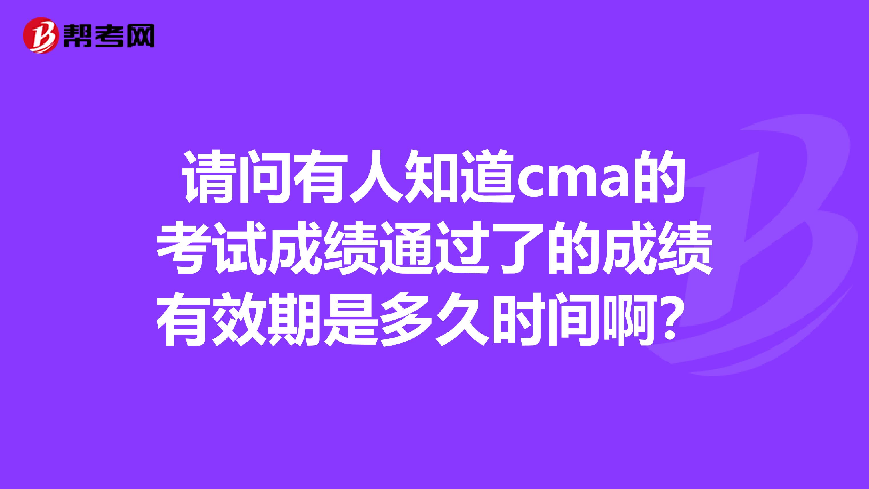 请问有人知道cma的考试成绩通过了的成绩有效期是多久时间啊?