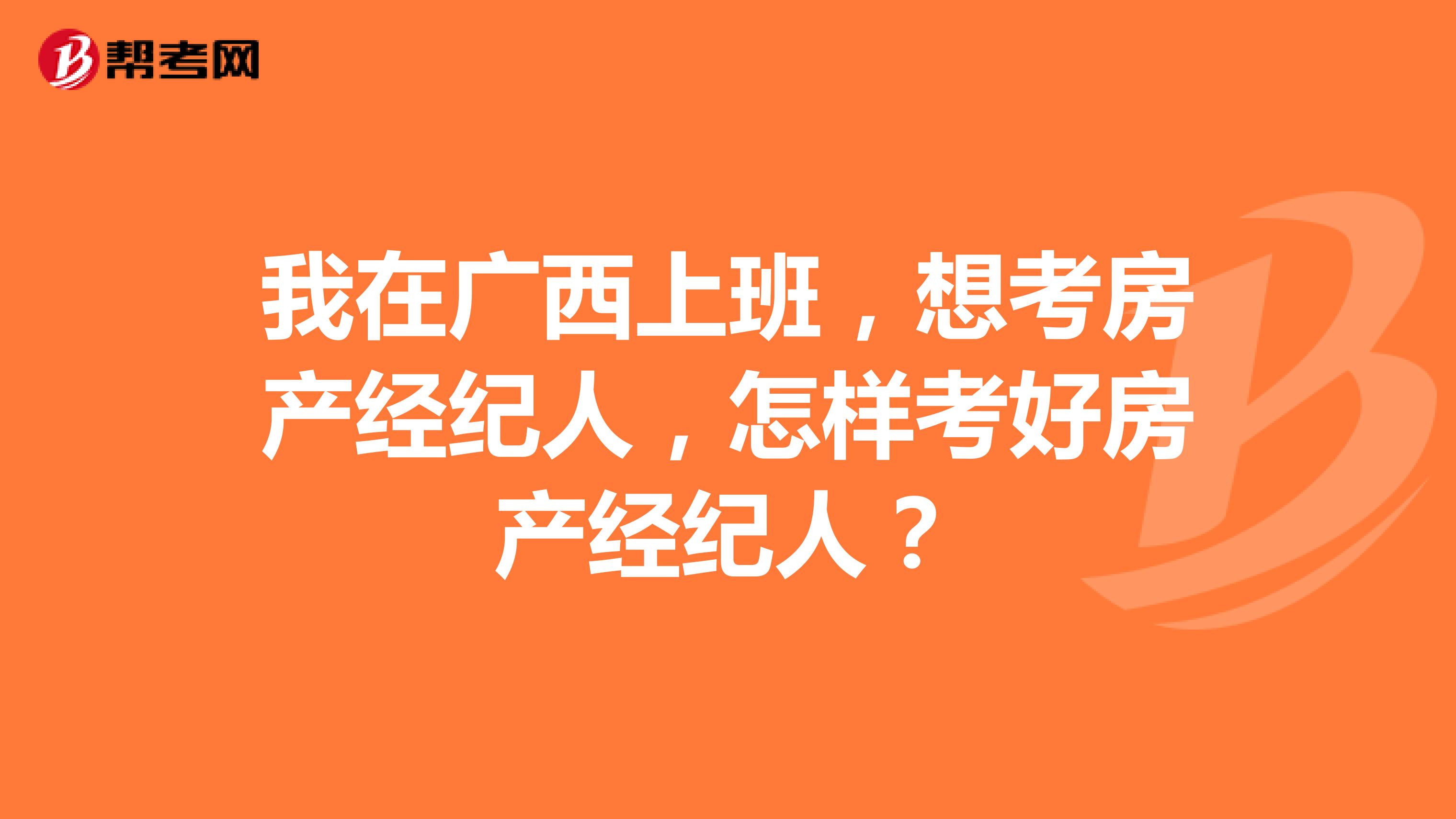 我在广西上班,想考房产经纪人,怎样考好房产经纪人?