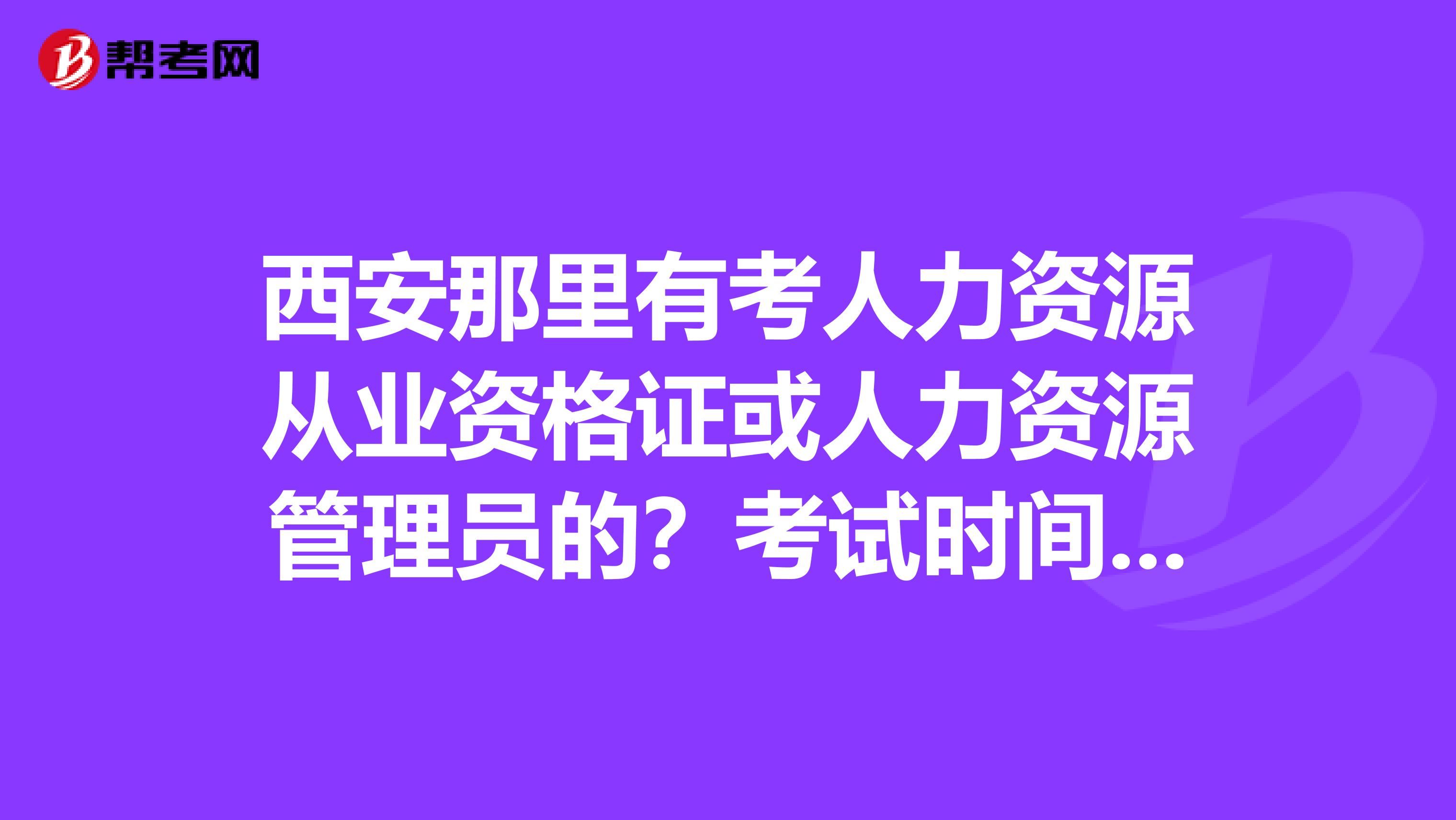 西安那里有考人力資源從業(yè)資格證或人力資源管理員的？考試時(shí)間和報(bào)名地點(diǎn)