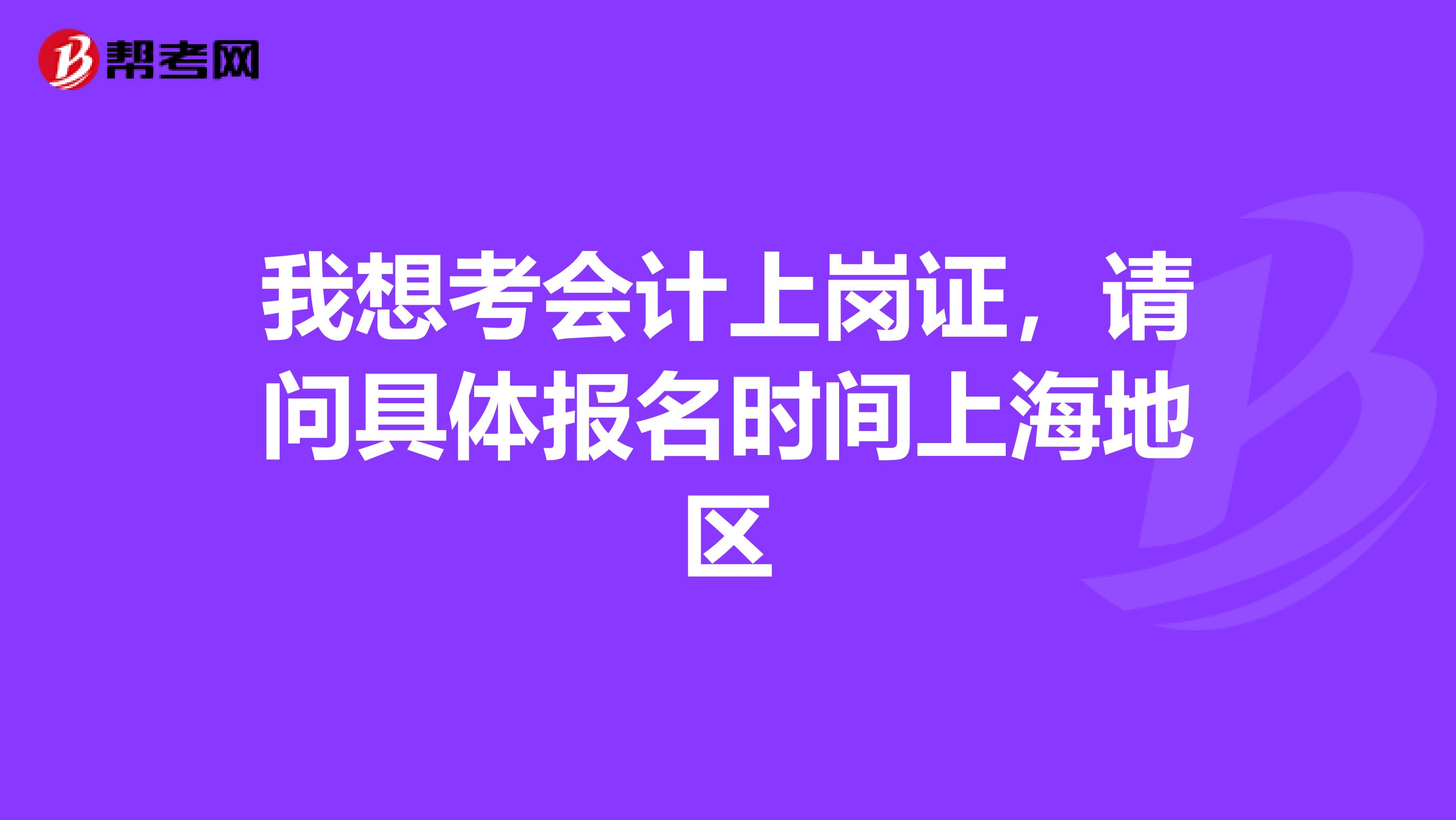 我想考会计上岗证,请问具体报名时间上海地区