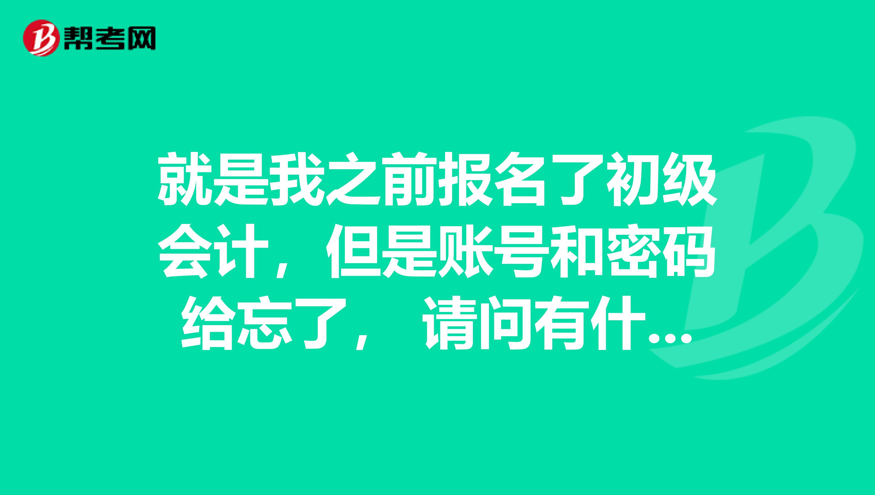 就是我之前报名了初级会计，但是账号和密码给忘了， 请问有什么方法可以找回啊？