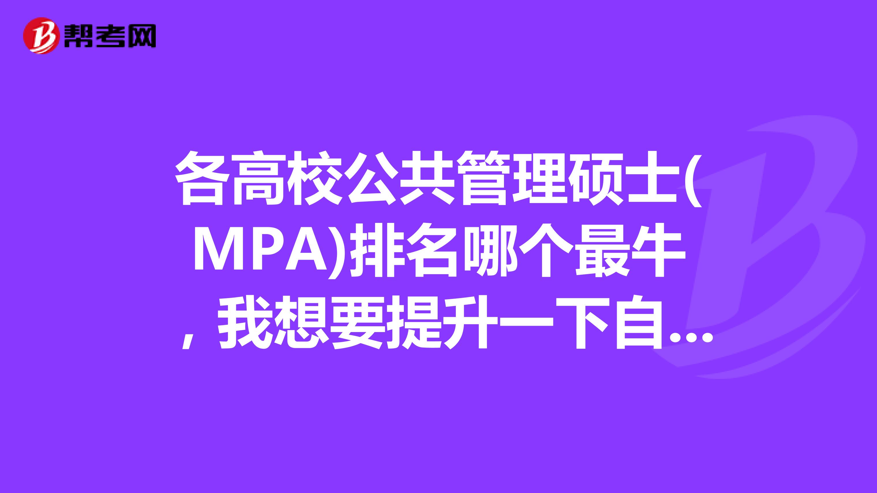 各高校公共管理硕士(MPA)排名哪个最牛,我想要提升一下自己呢