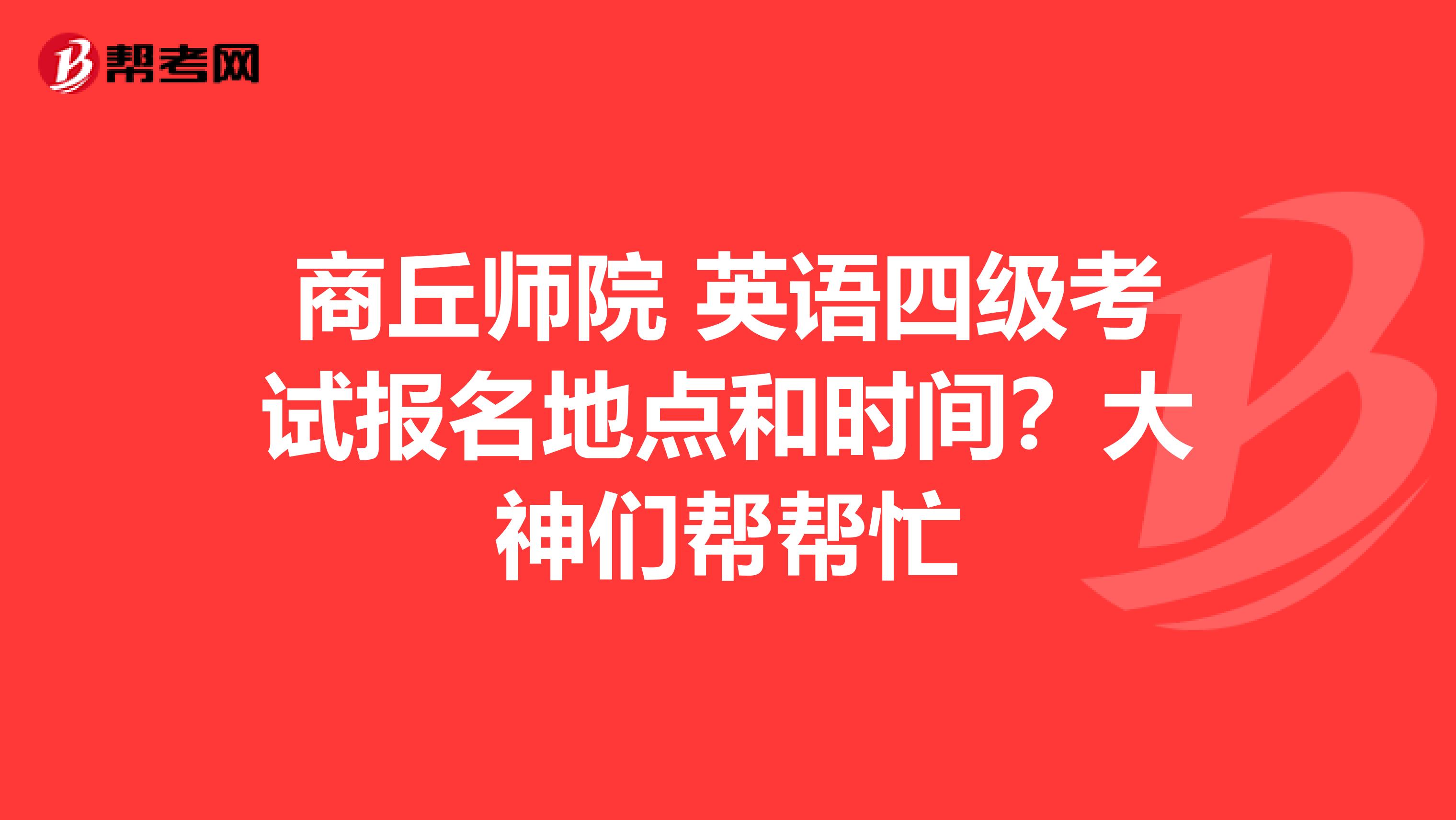 商丘师院 英语四级考试报名地点和时间？大神们帮帮忙