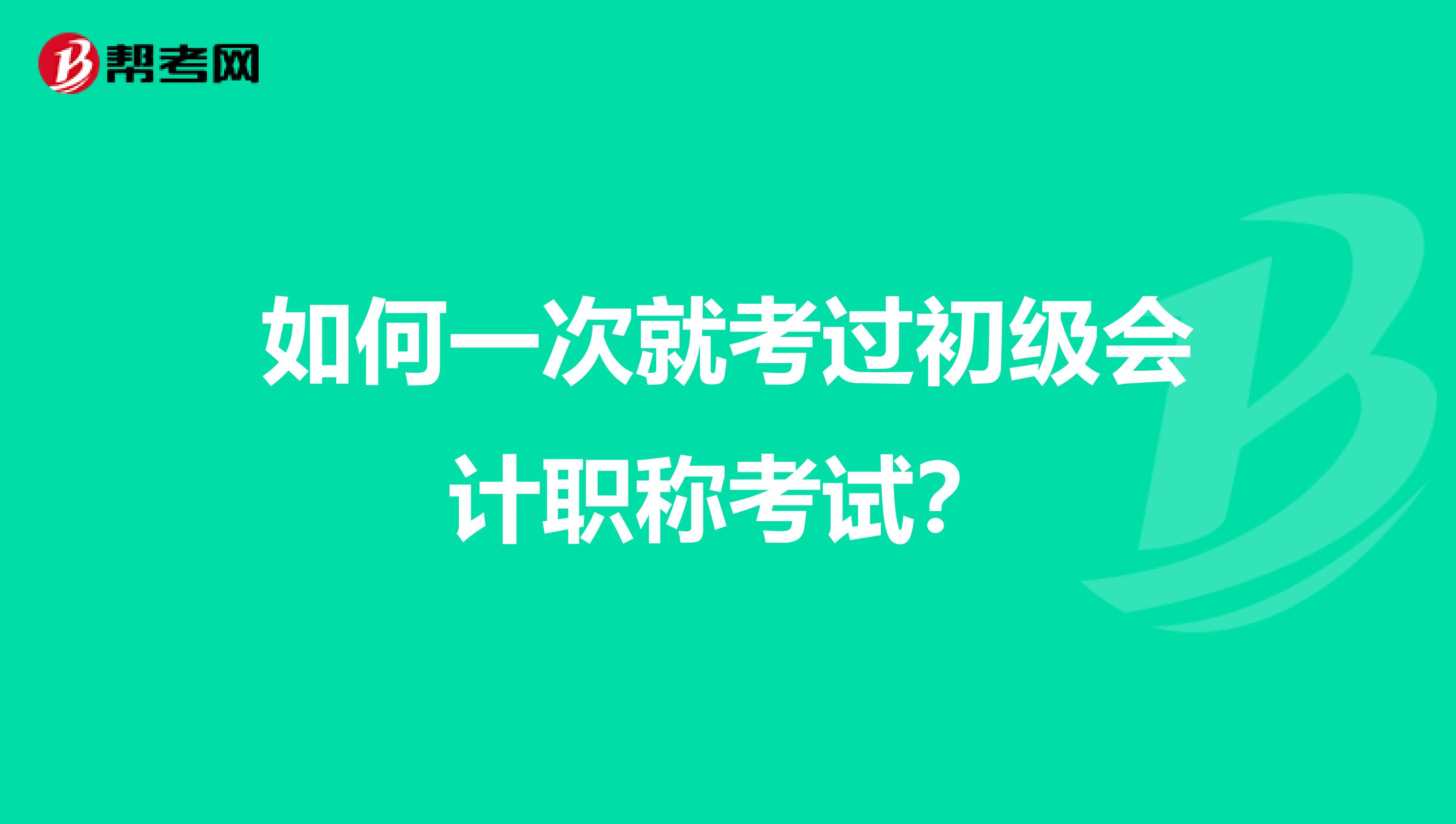 如何一次就考过初级会计职称考试?